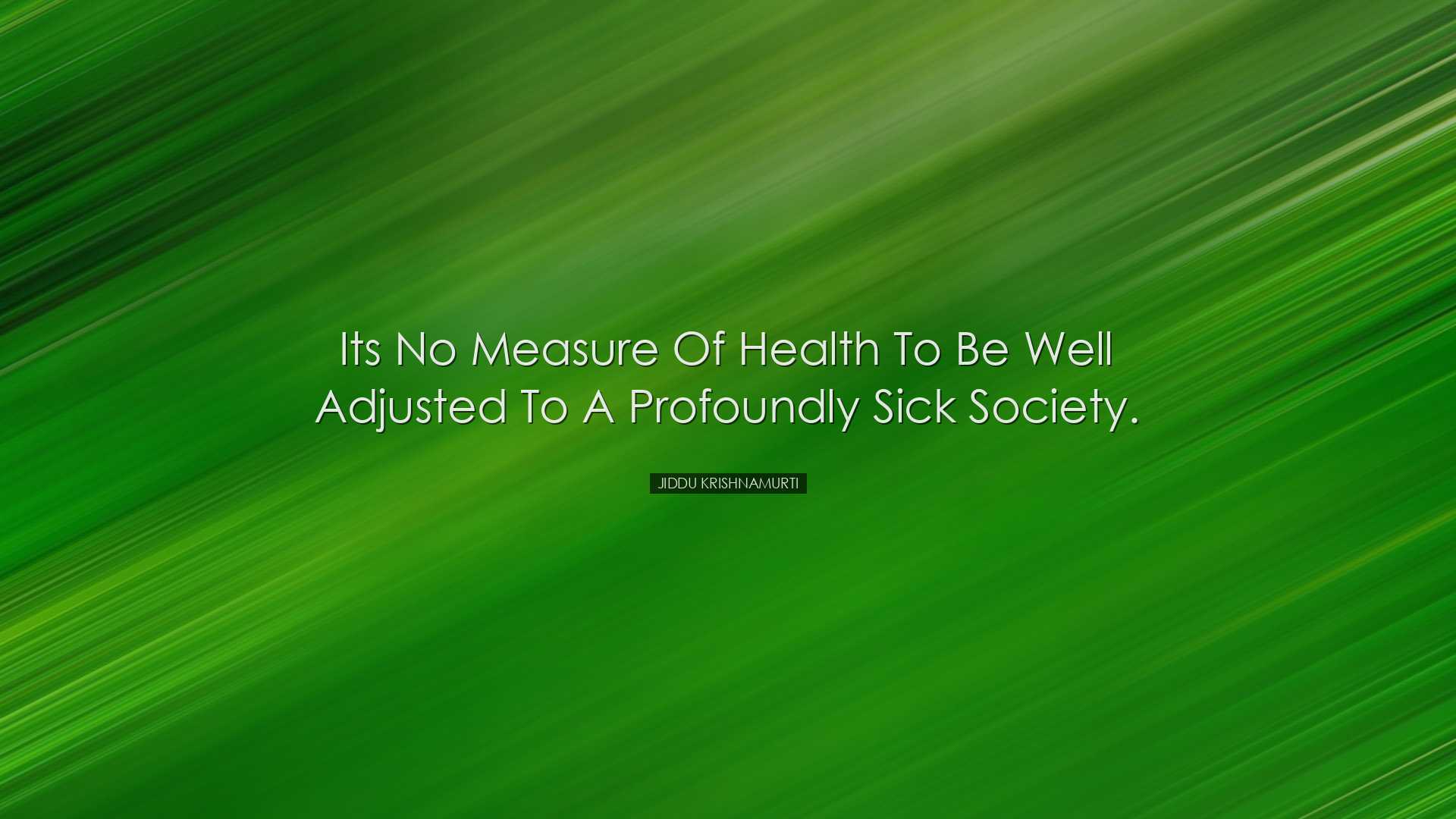 Its no measure of health to be well adjusted to a profoundly sick