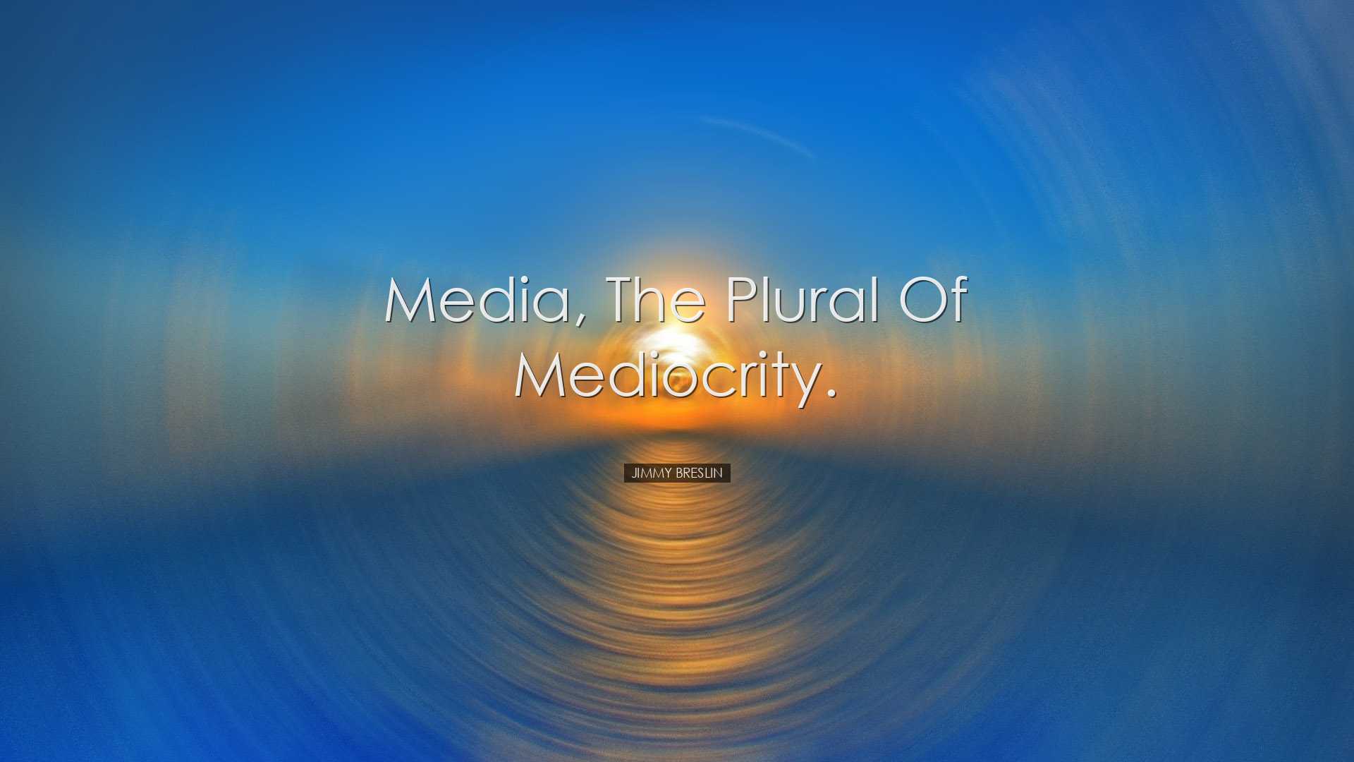 Media, the plural of mediocrity. - Jimmy Breslin