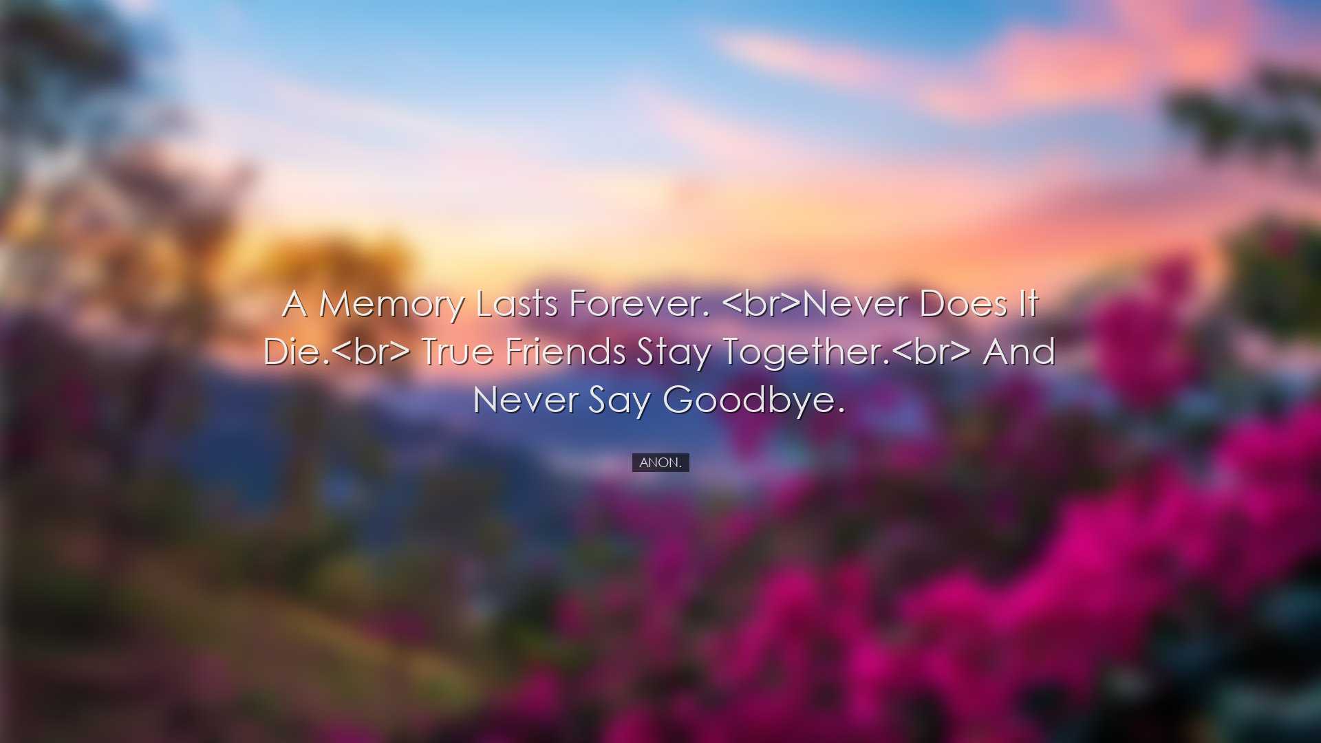 A memory lasts forever. Never does it die. True friends st