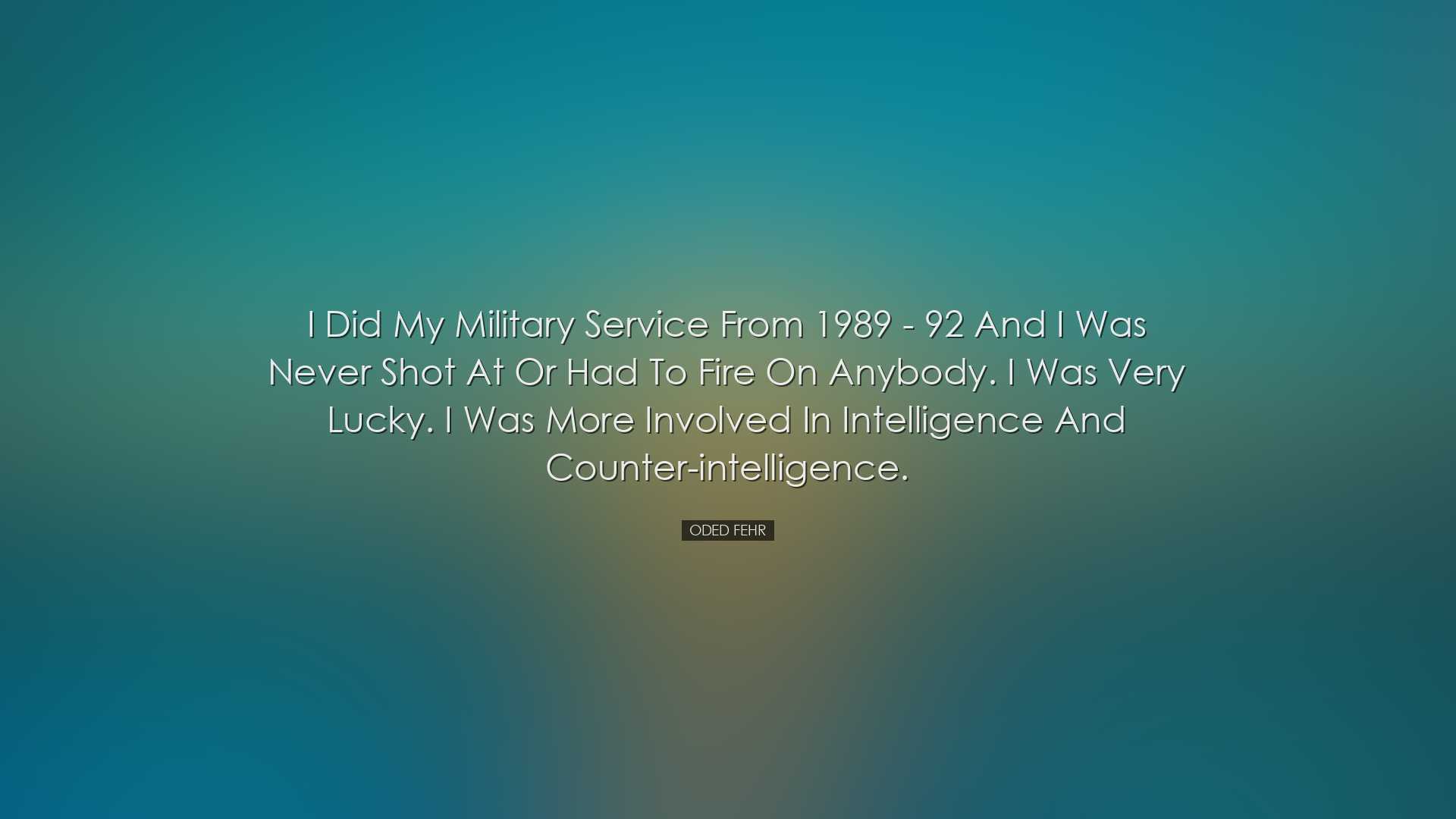 I did my military service from 1989 - 92 and I was never shot at o