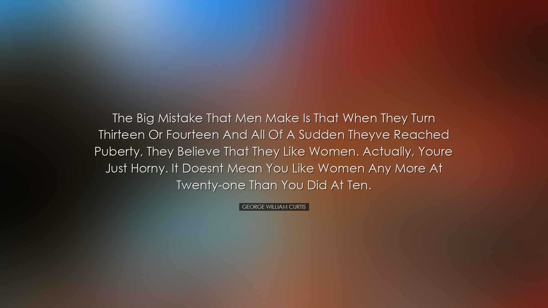 The big mistake that men make is that when they turn thirteen or f