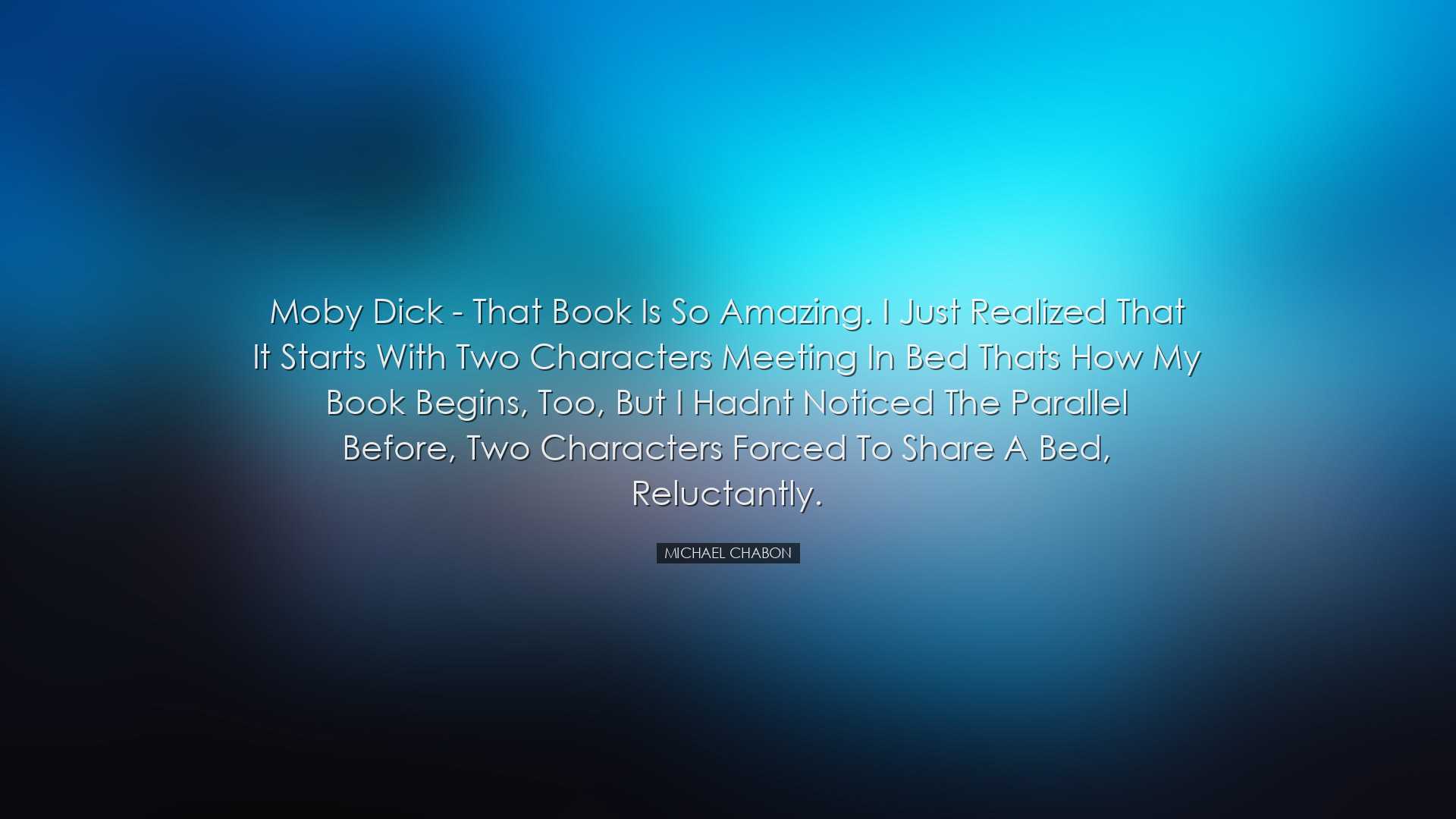 Moby Dick - that book is so amazing. I just realized that it start