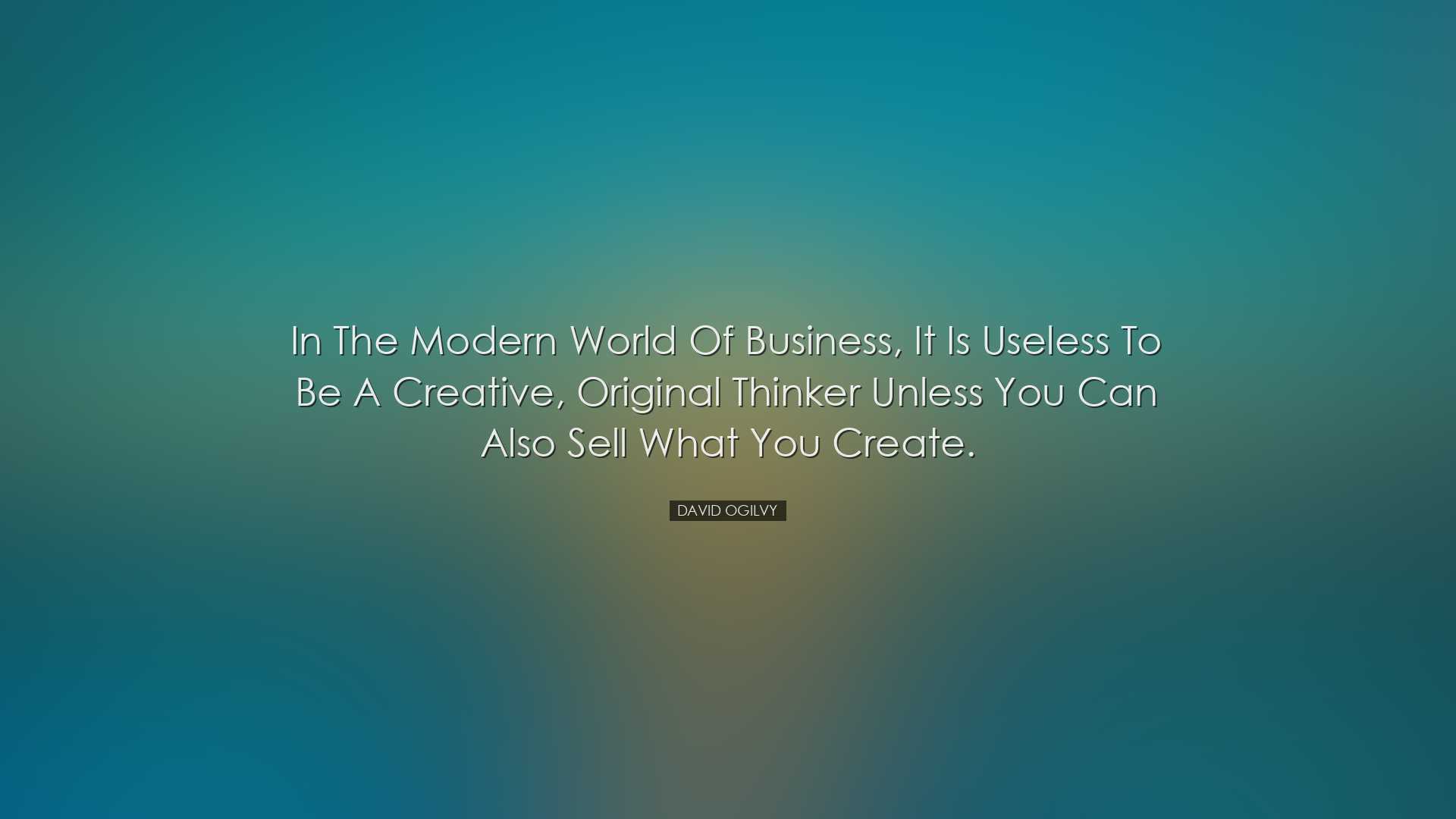 In the modern world of business, it is useless to be a creative, o