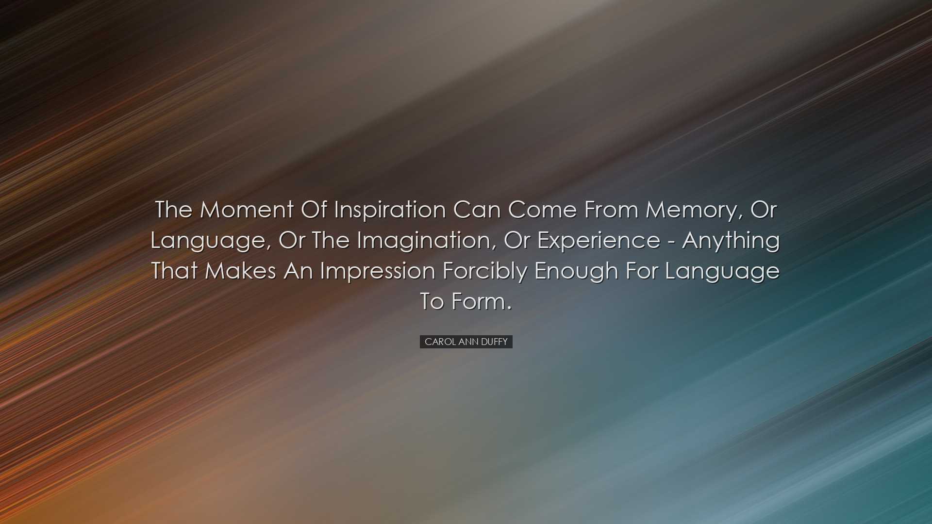 The moment of inspiration can come from memory, or language, or th