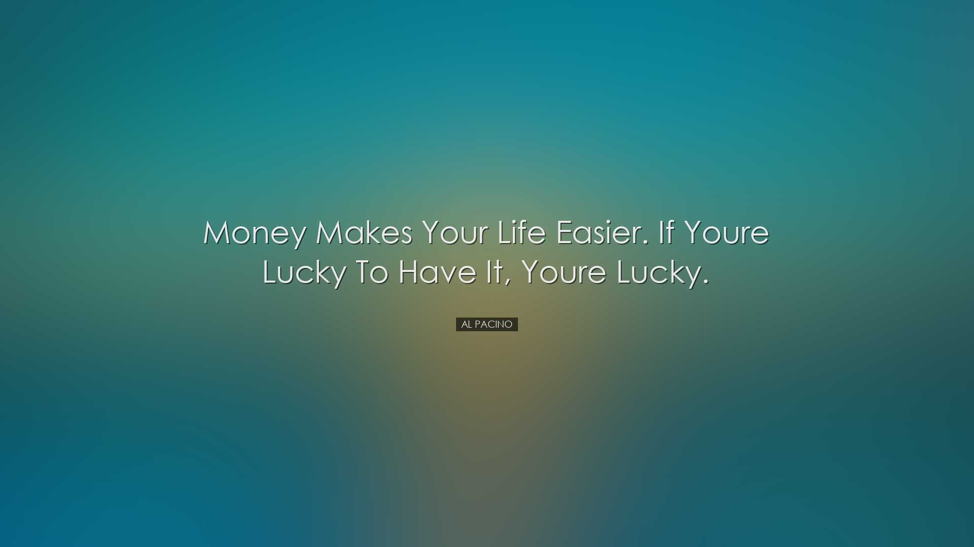 Money makes your life easier. If youre lucky to have it, youre luc