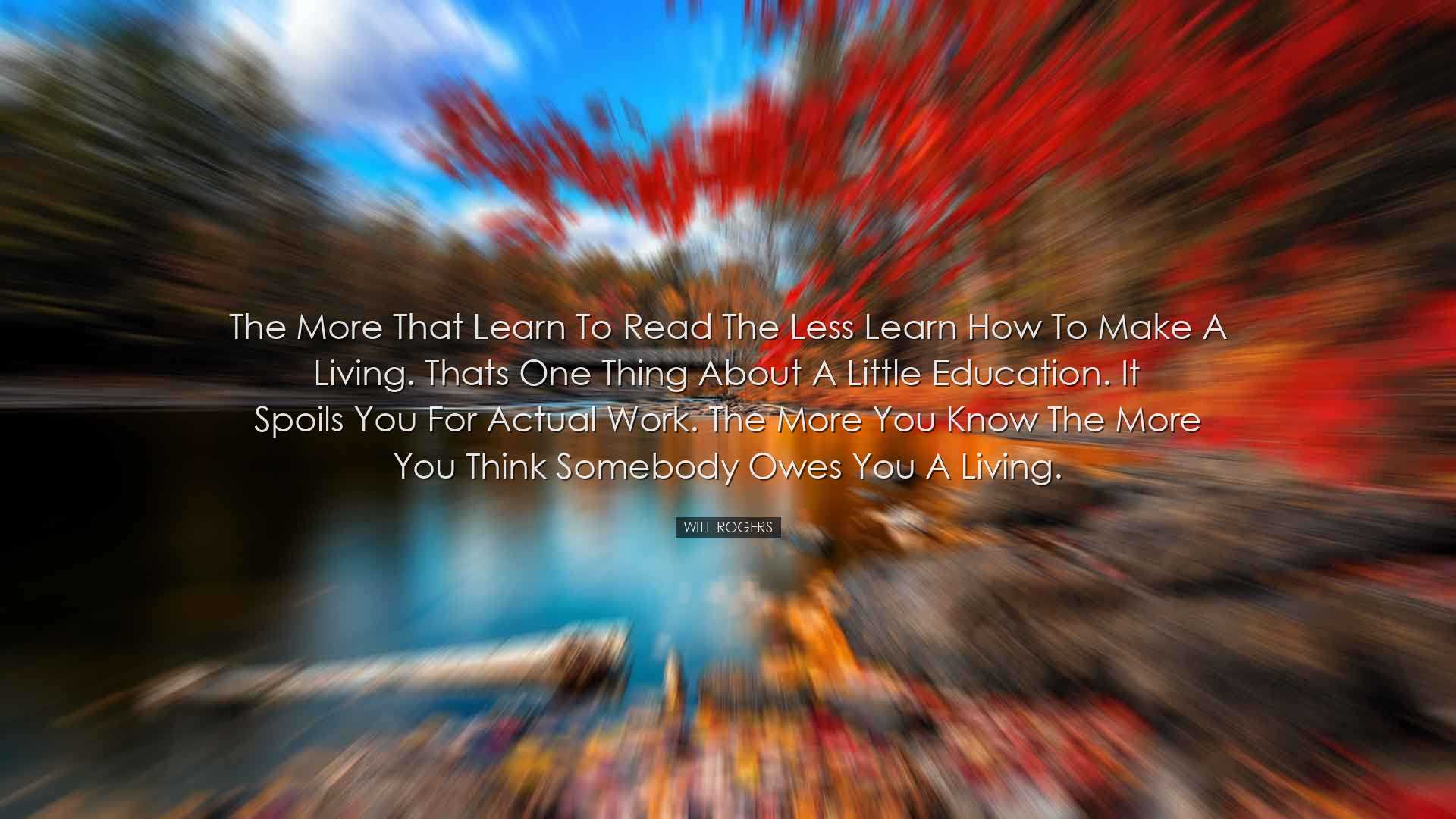 The more that learn to read the less learn how to make a living. T