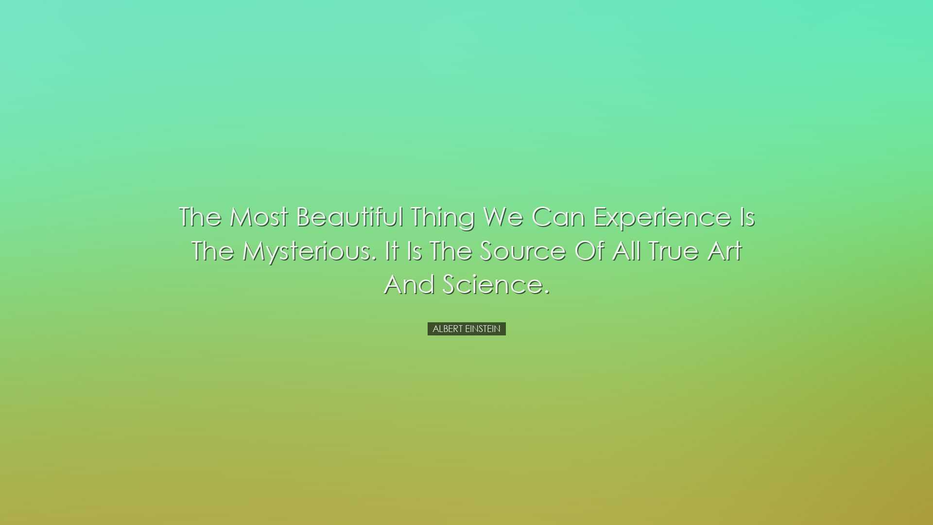 The most beautiful thing we can experience is the mysterious. It i