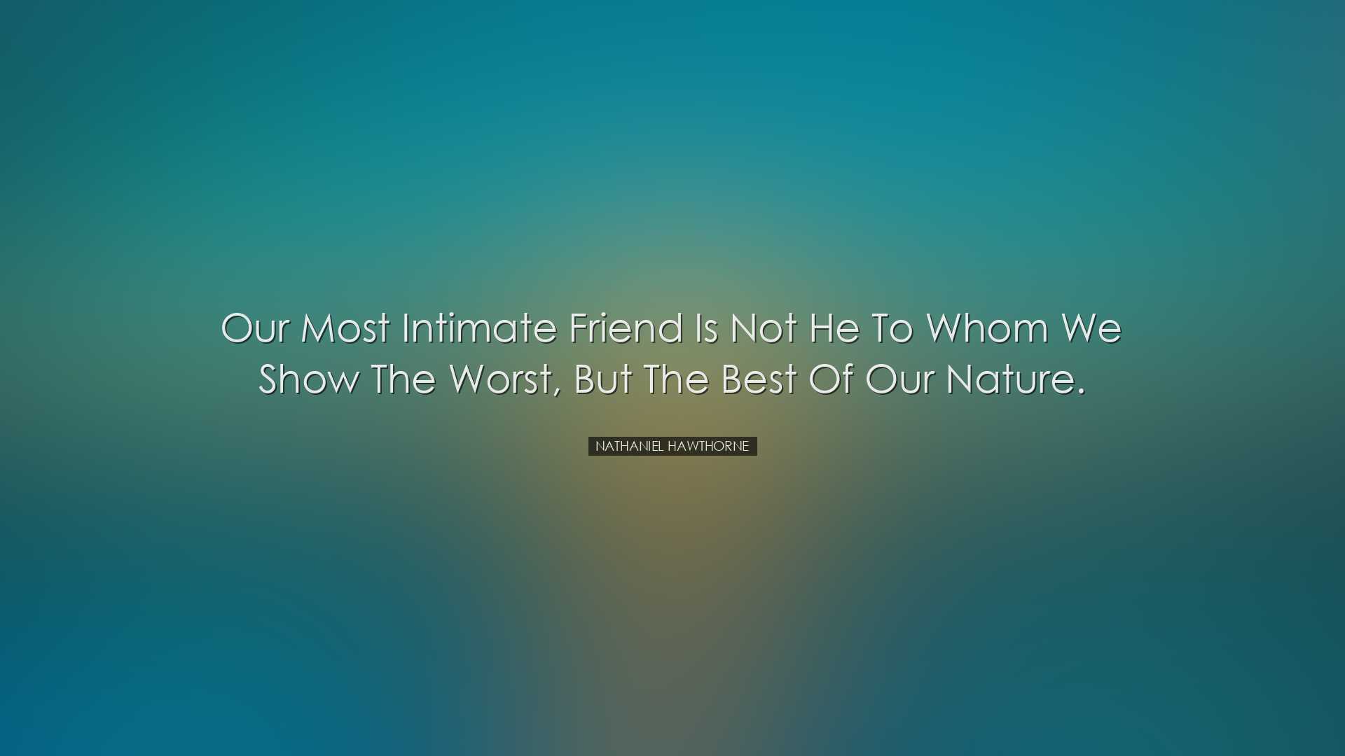 Our most intimate friend is not he to whom we show the worst, but