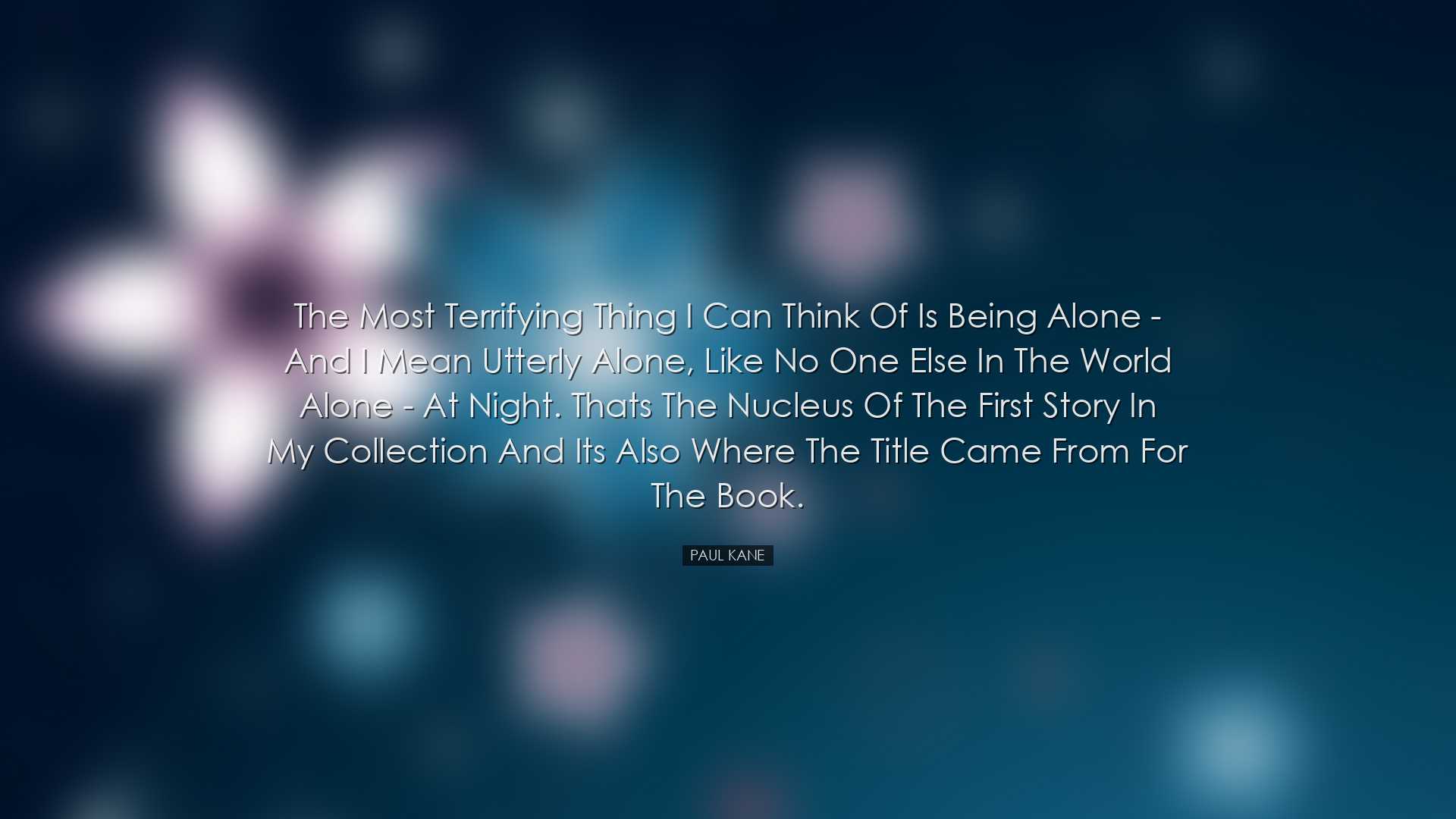 The most terrifying thing I can think of is being alone - and I me