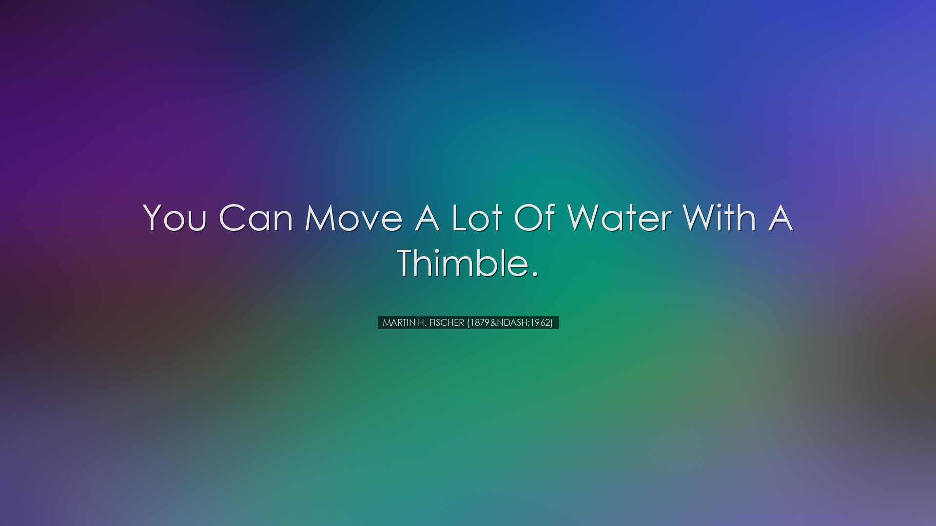 You can move a lot of water with a thimble. - Martin H. Fischer (1