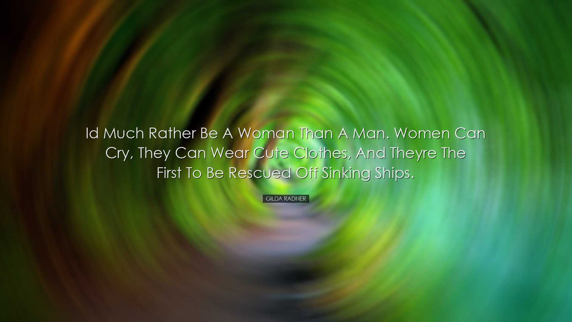 Id much rather be a woman than a man. Women can cry, they can wear