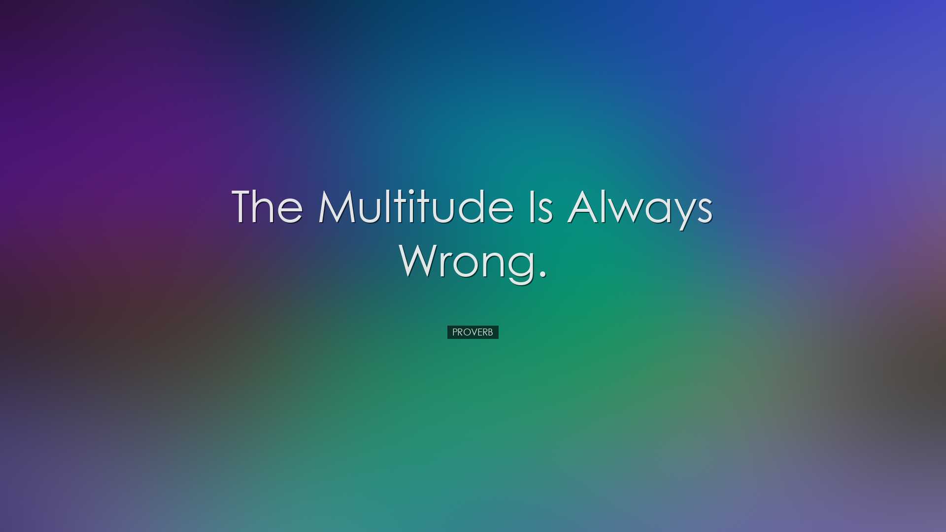 The multitude is always wrong. - Proverb