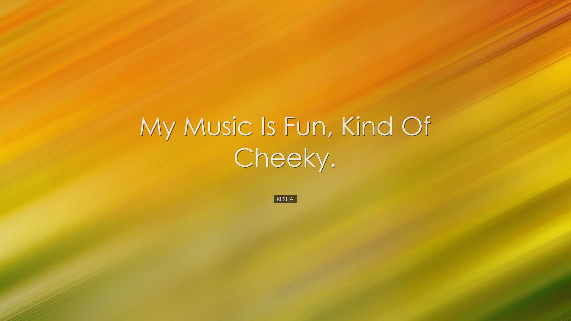 My music is fun, kind of cheeky. - Kesha