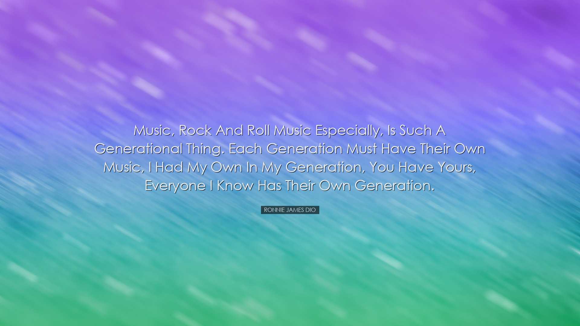 Music, Rock and Roll music especially, is such a generational thin