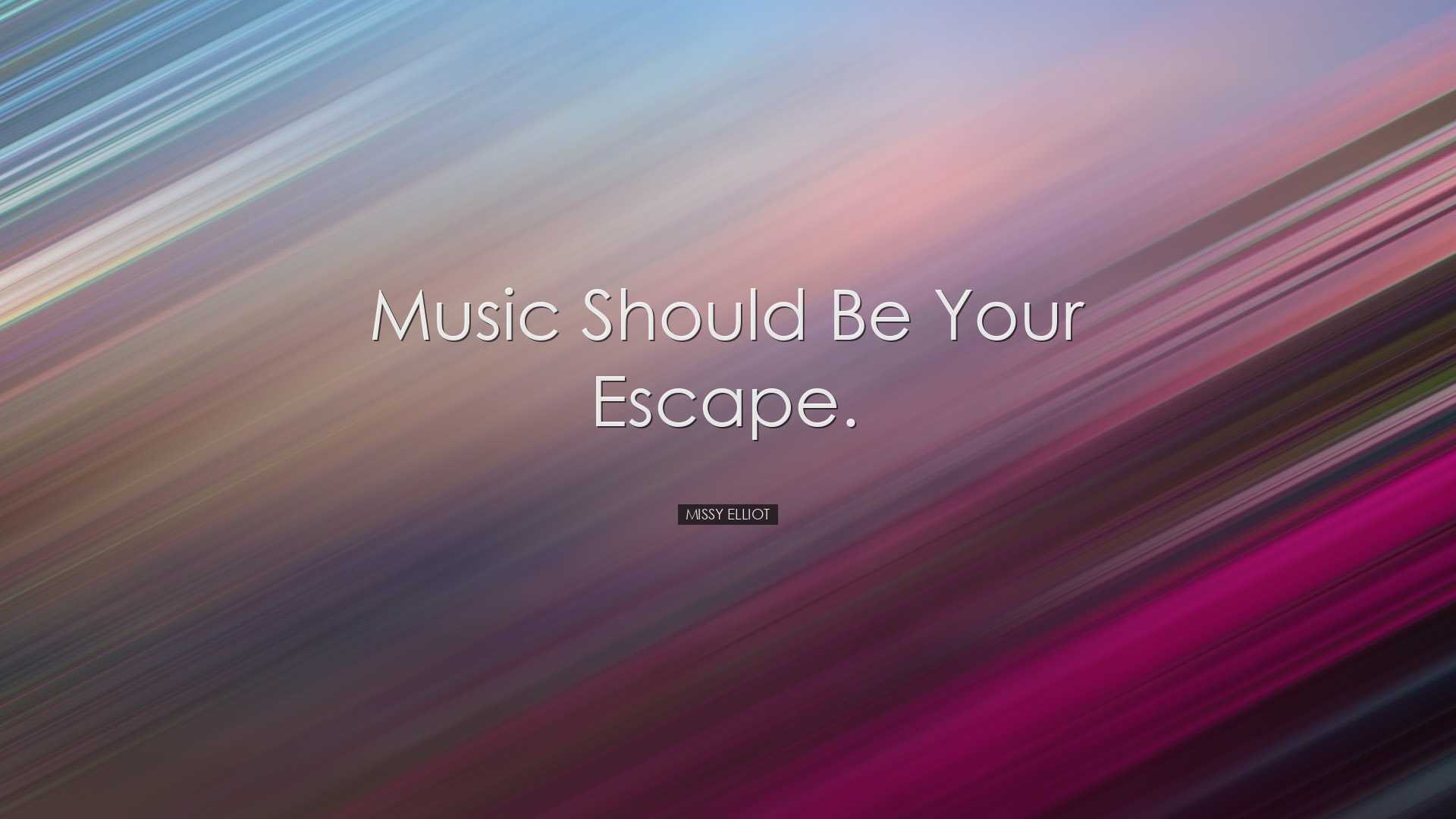 Music should be your escape. - Missy Elliot