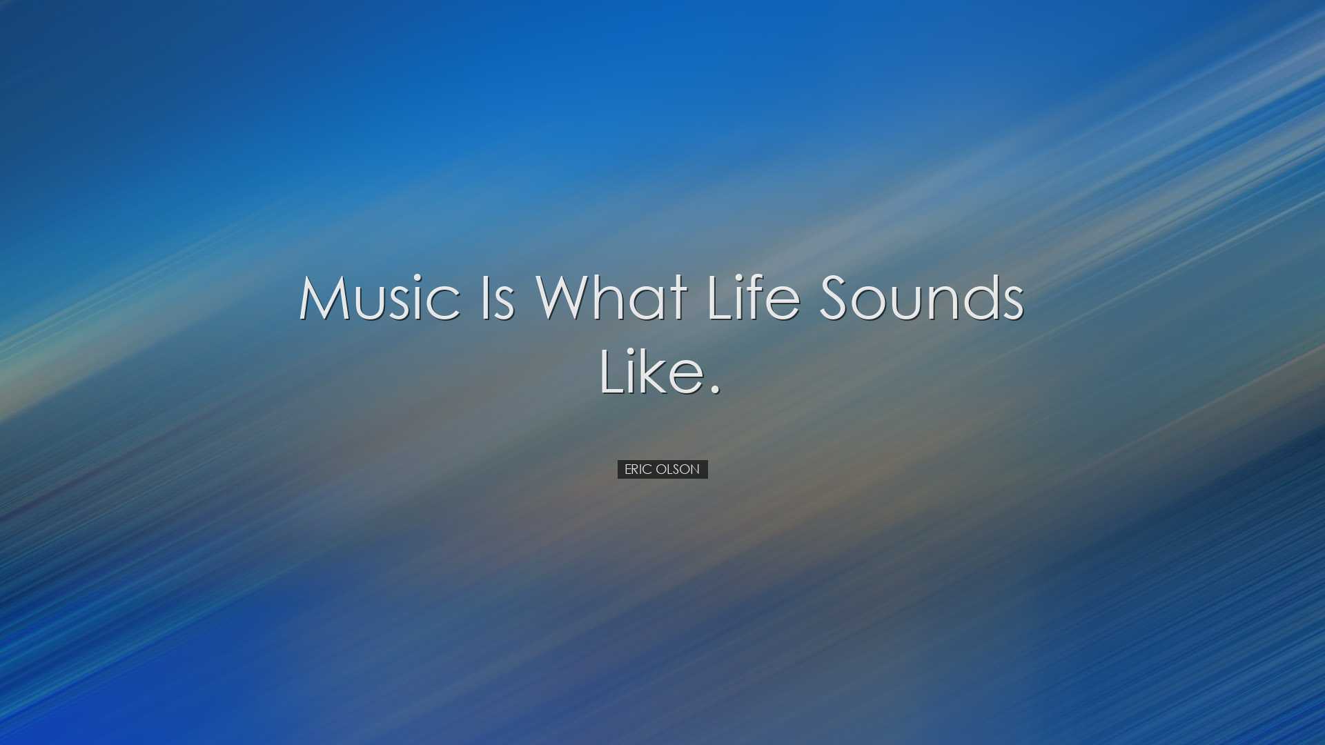 Music is what life sounds like. - Eric Olson