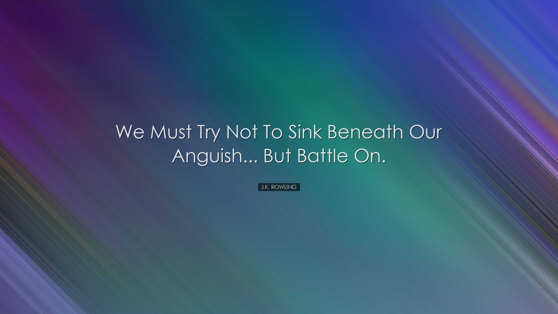We must try not to sink beneath our anguish... but battle on. - J.