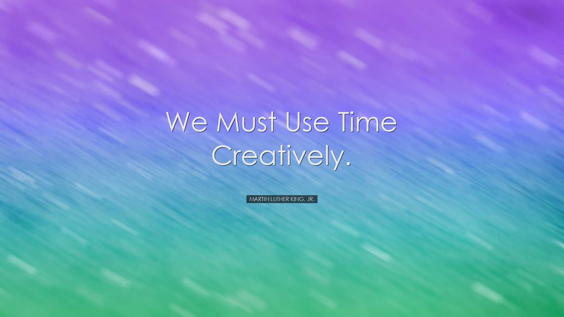 We must use time creatively. - Martin Luther King, Jr.