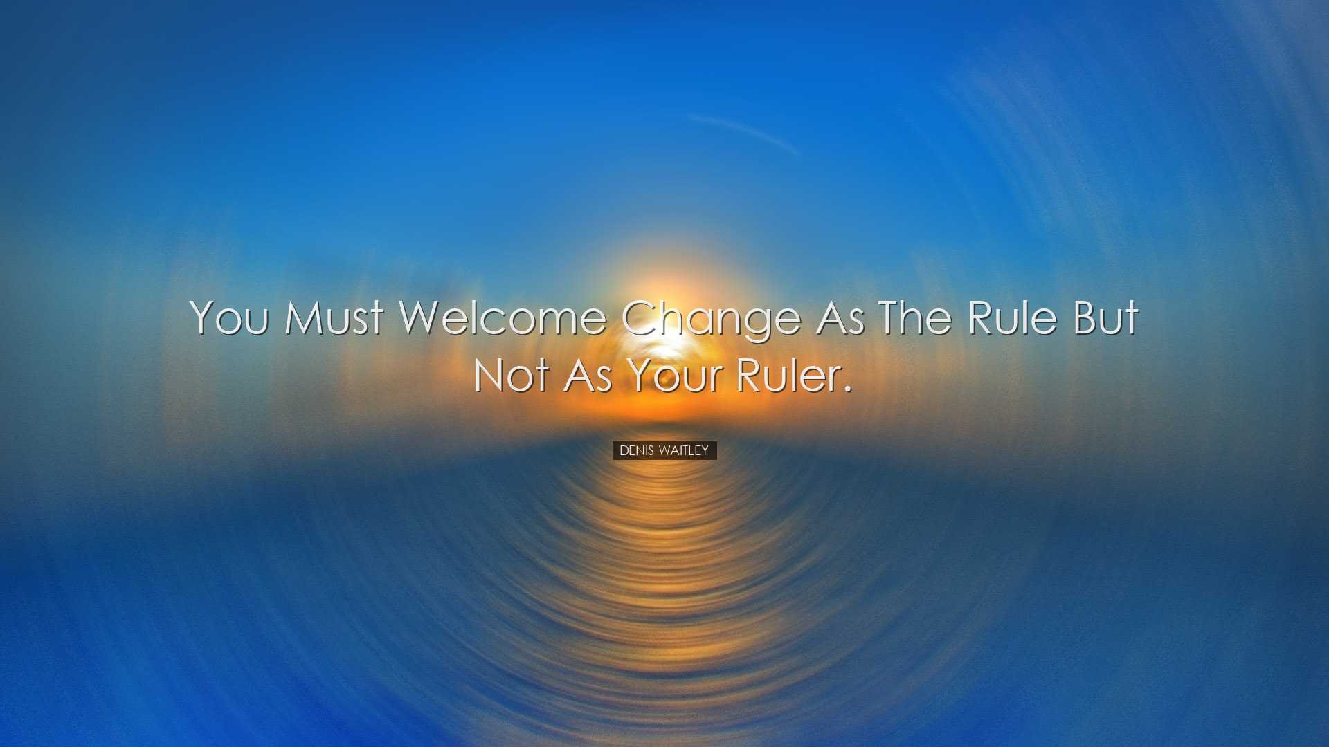 You must welcome change as the rule but not as your ruler. - Denis