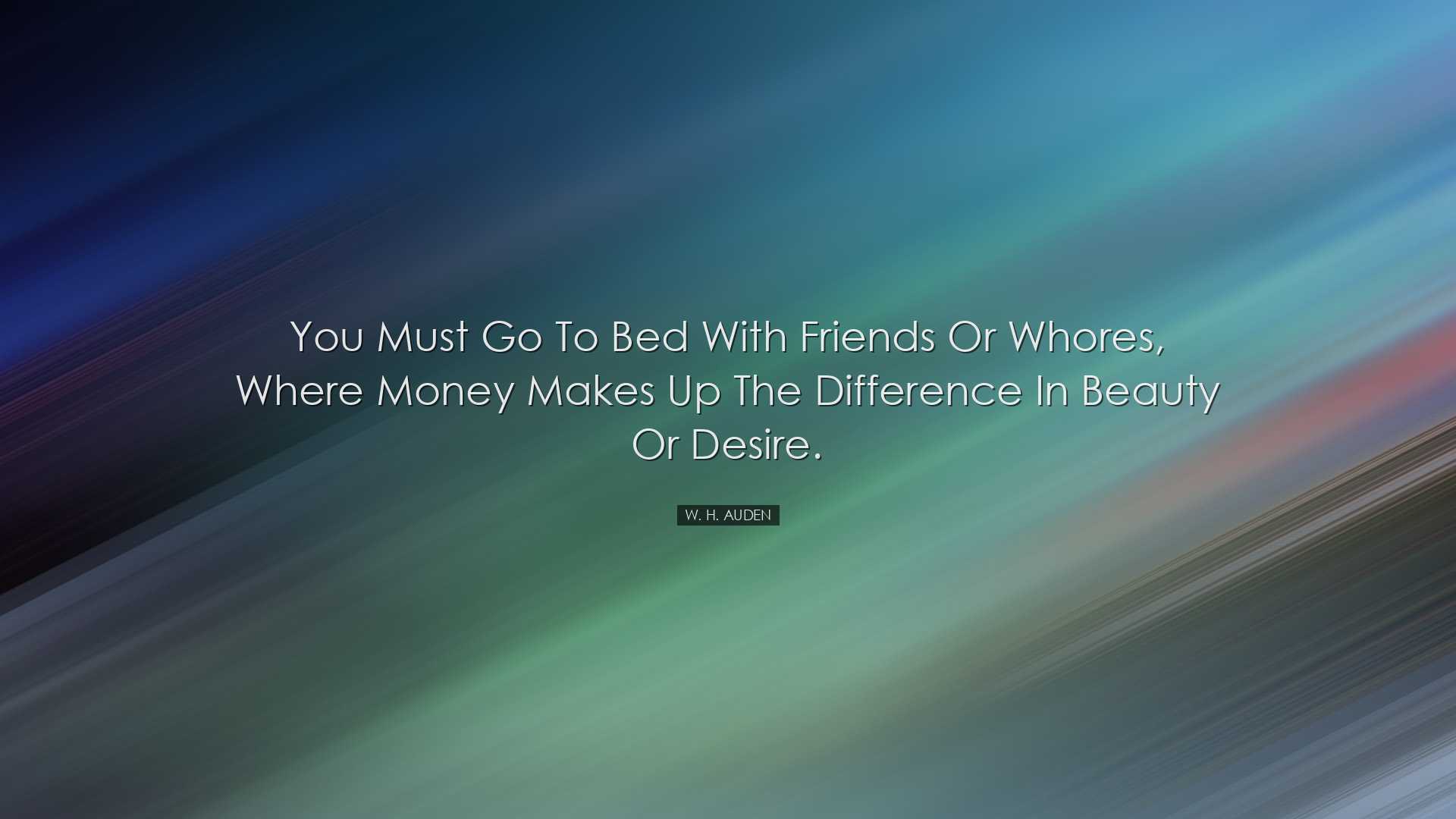 You must go to bed with friends or whores, where money makes up th