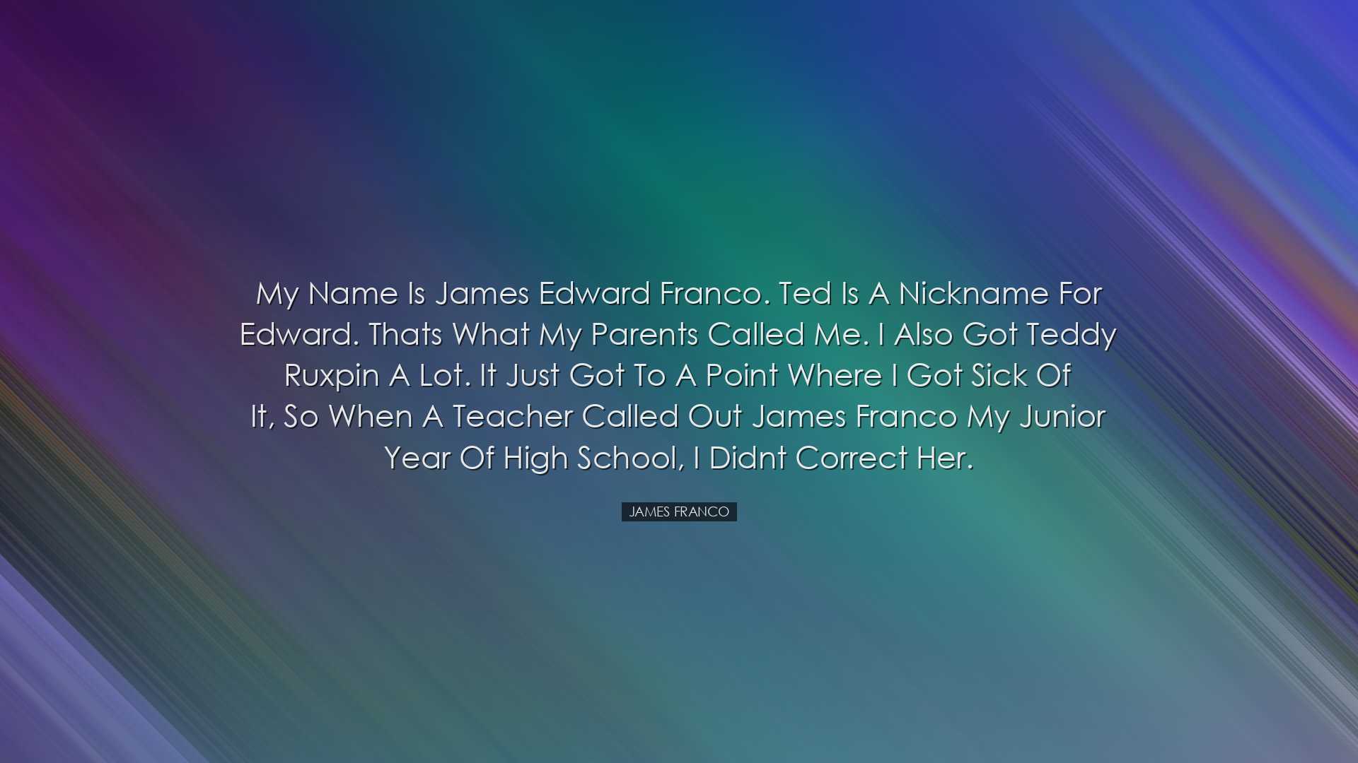 My name is James Edward Franco. Ted is a nickname for Edward. That