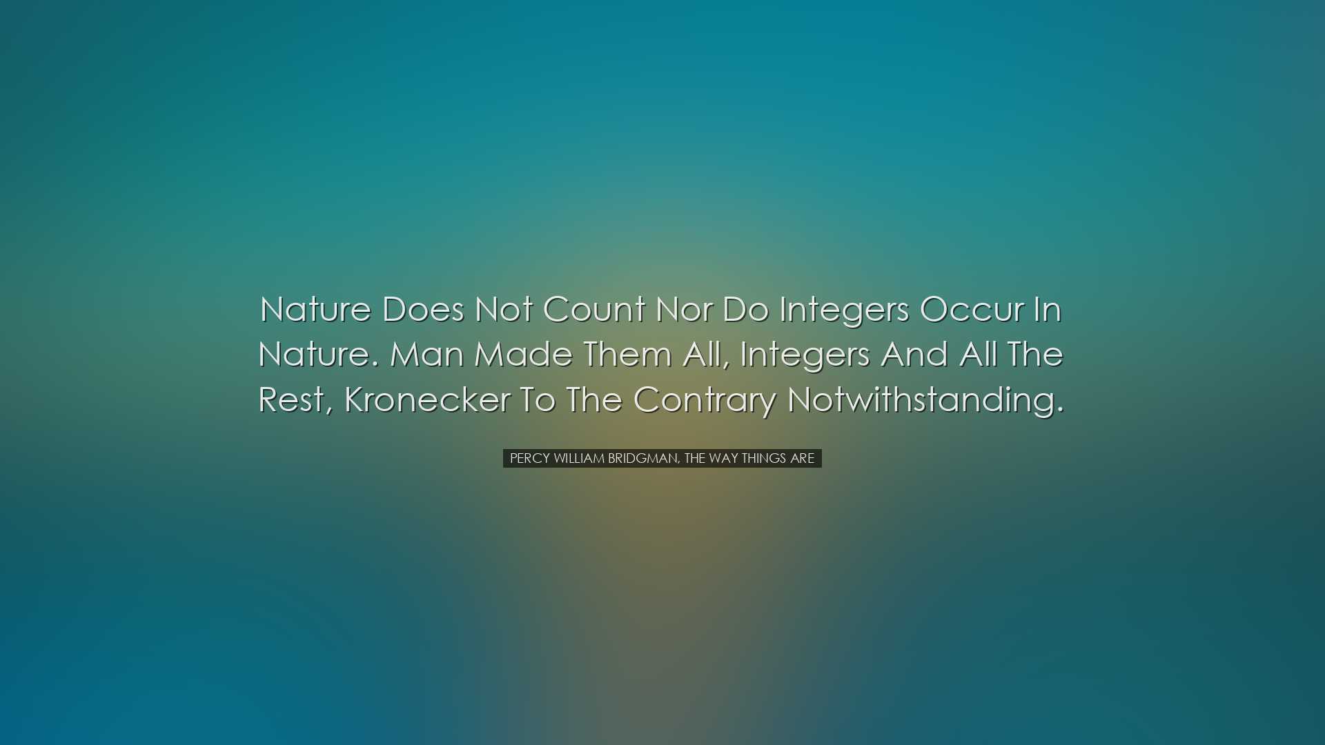 Nature does not count nor do integers occur in nature. Man made th
