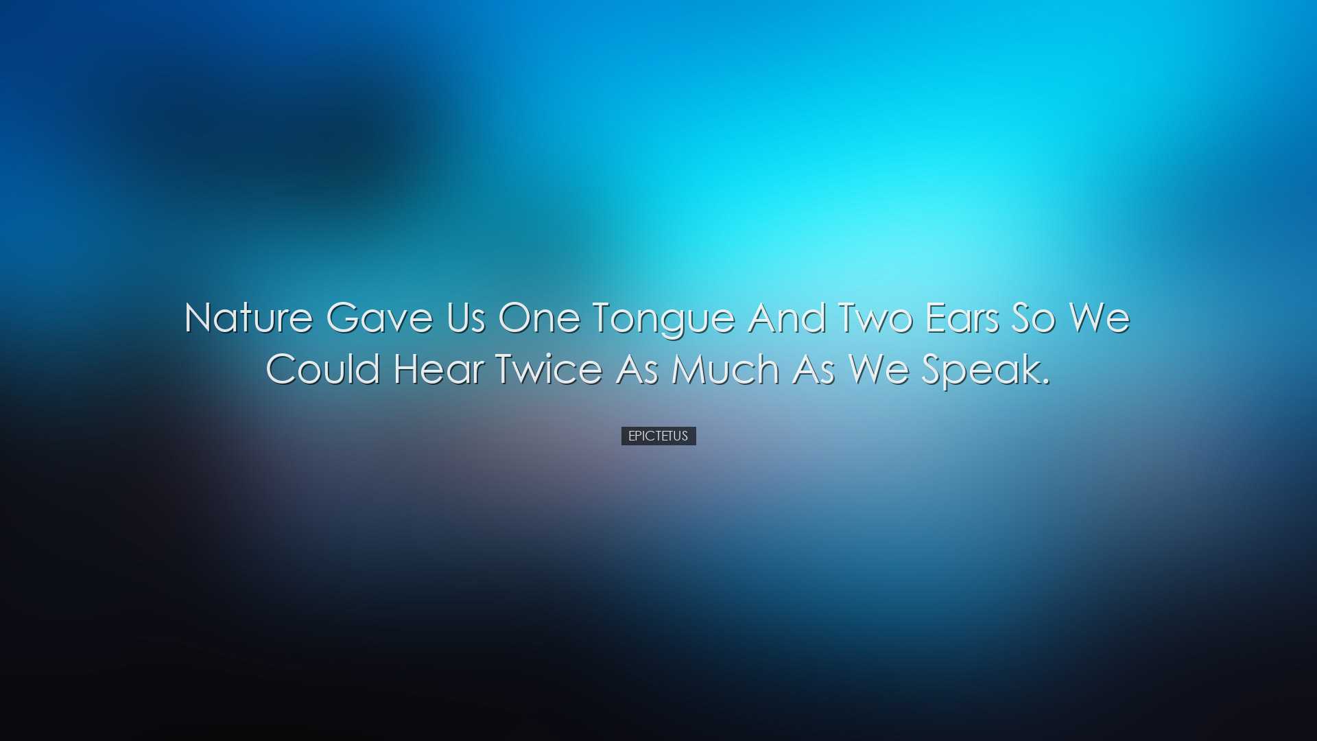 Nature gave us one tongue and two ears so we could hear twice as m