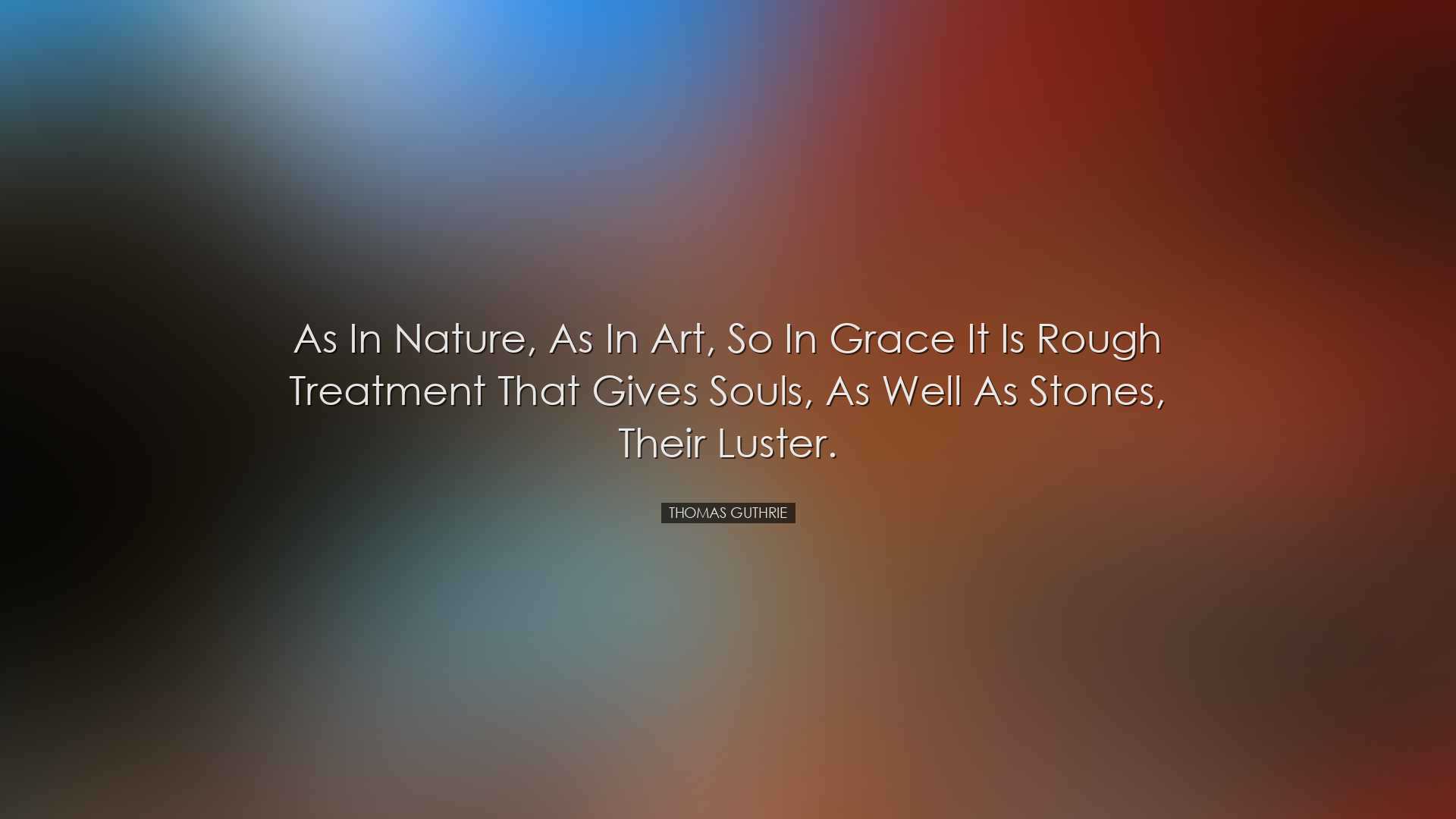 As in nature, as in art, so in grace it is rough treatment that gi