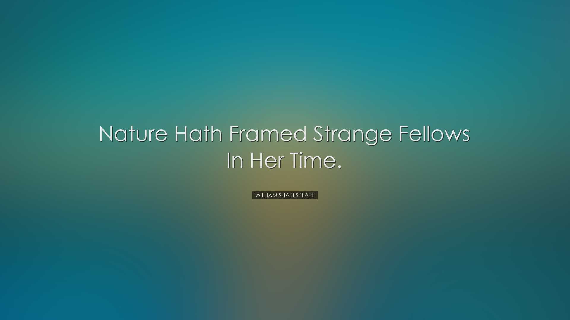Nature hath framed strange fellows in her time. - William Shakespe