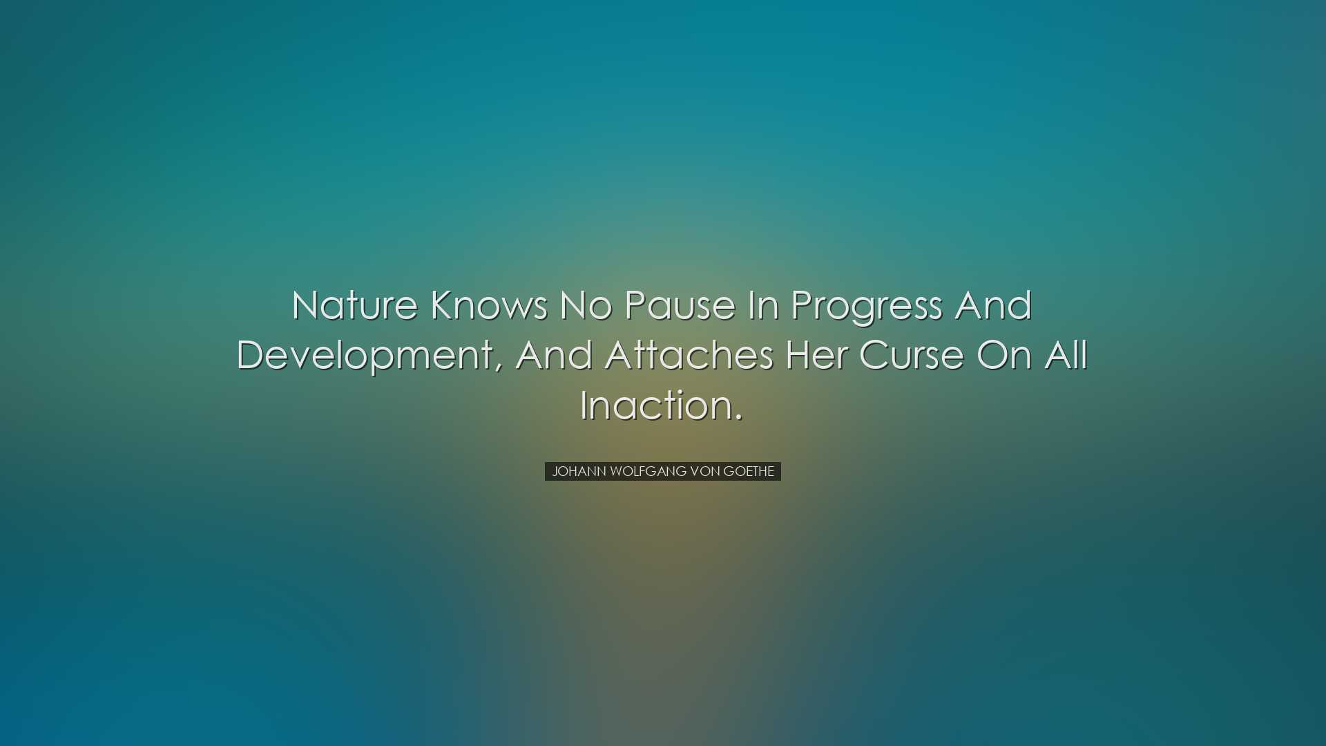 Nature knows no pause in progress and development, and attaches he