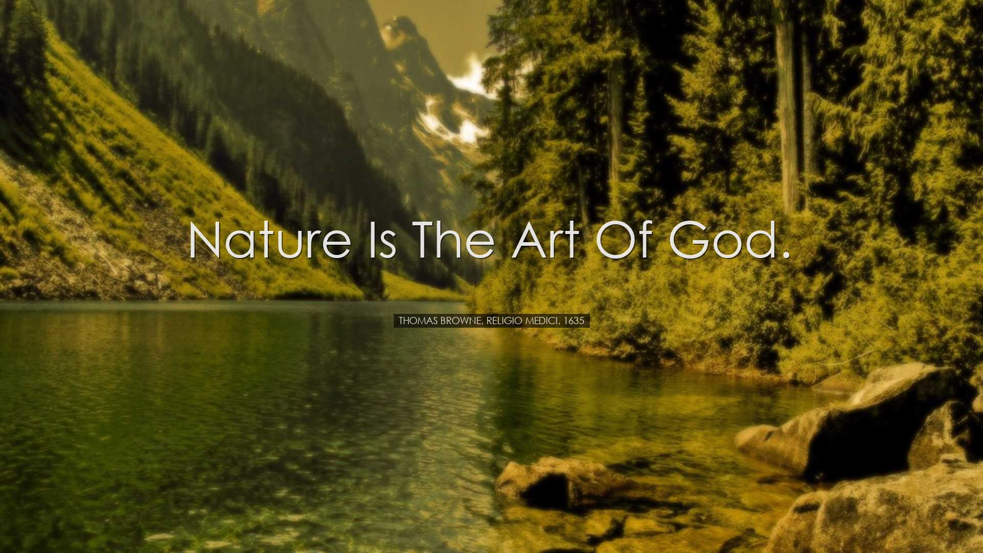 Nature is the art of God. - Thomas Browne, Religio Medici, 1635