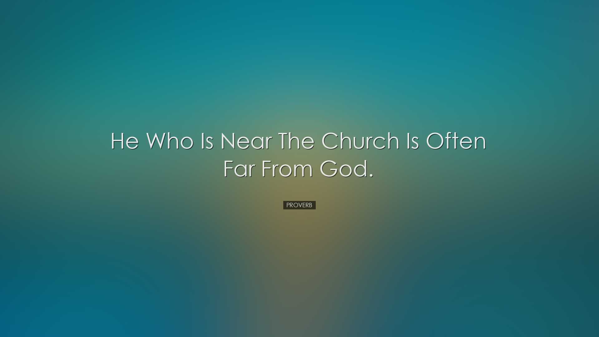 He who is near the Church is often far from God. - Proverb