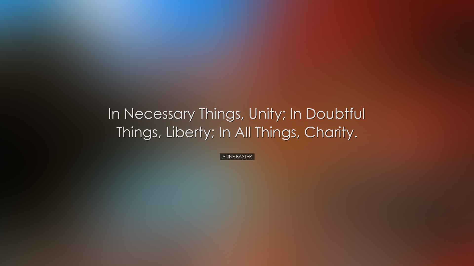 In necessary things, unity; in doubtful things, liberty; in all th