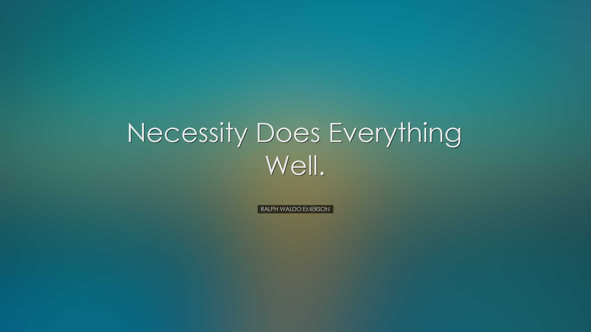 Necessity does everything well. - Ralph Waldo Emerson