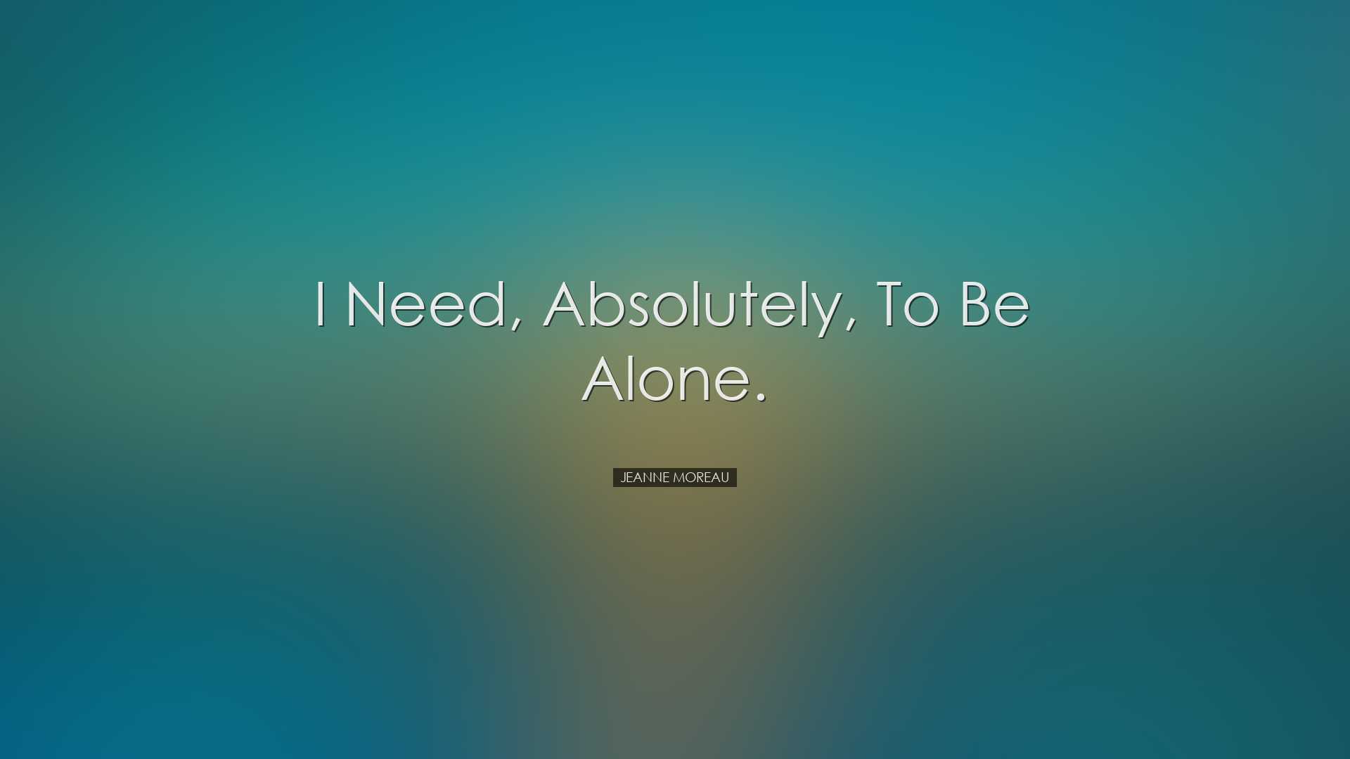 I need, absolutely, to be alone. - Jeanne Moreau