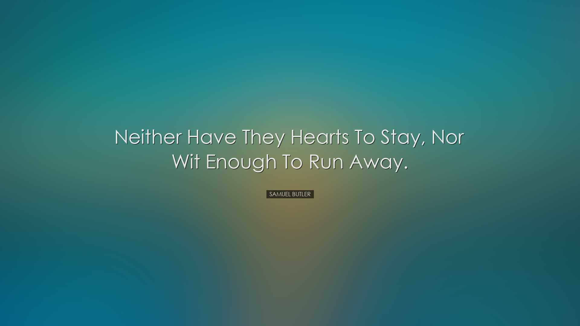 Neither have they hearts to stay, nor wit enough to run away. - Sa