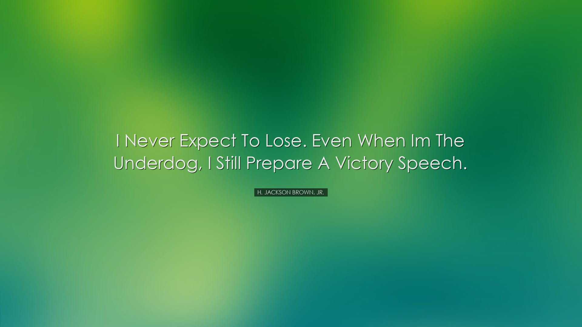 I never expect to lose. Even when Im the underdog, I still prepare