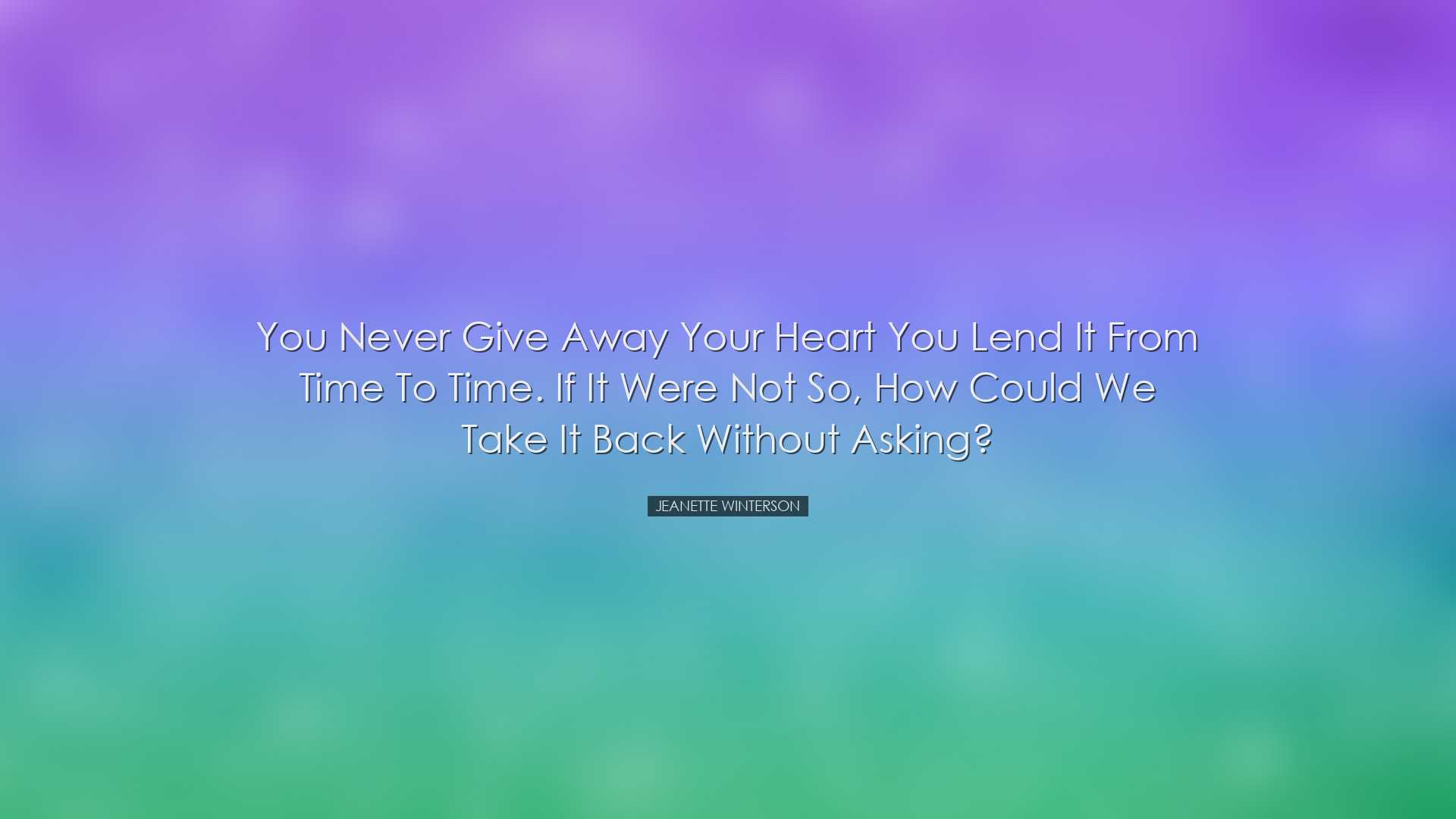 You never give away your heart you lend it from time to time. If i