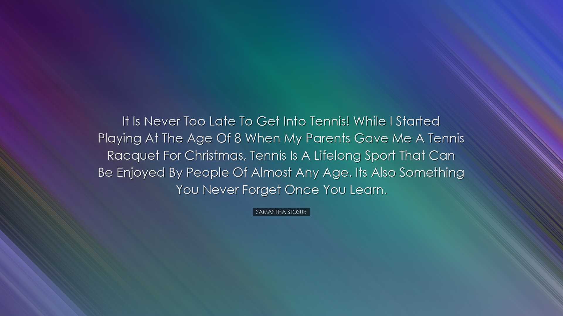 It is never too late to get into tennis! While I started playing a
