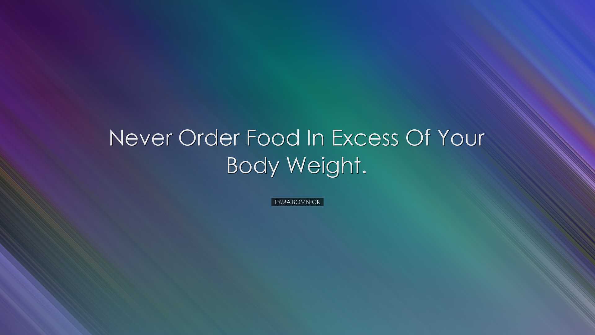 Never order food in excess of your body weight. - Erma Bombeck