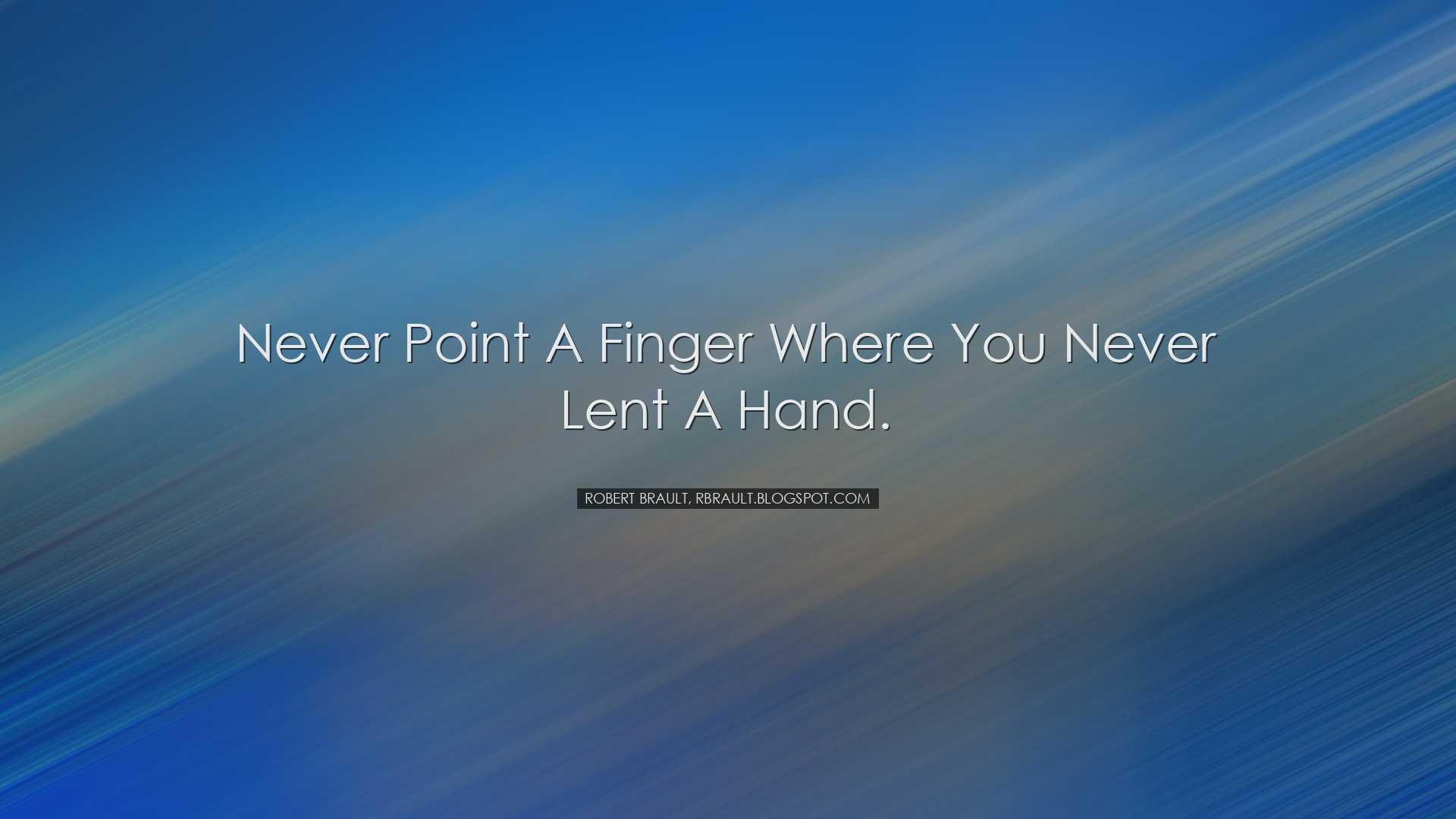 Never point a finger where you never lent a hand. - Robert Brault,