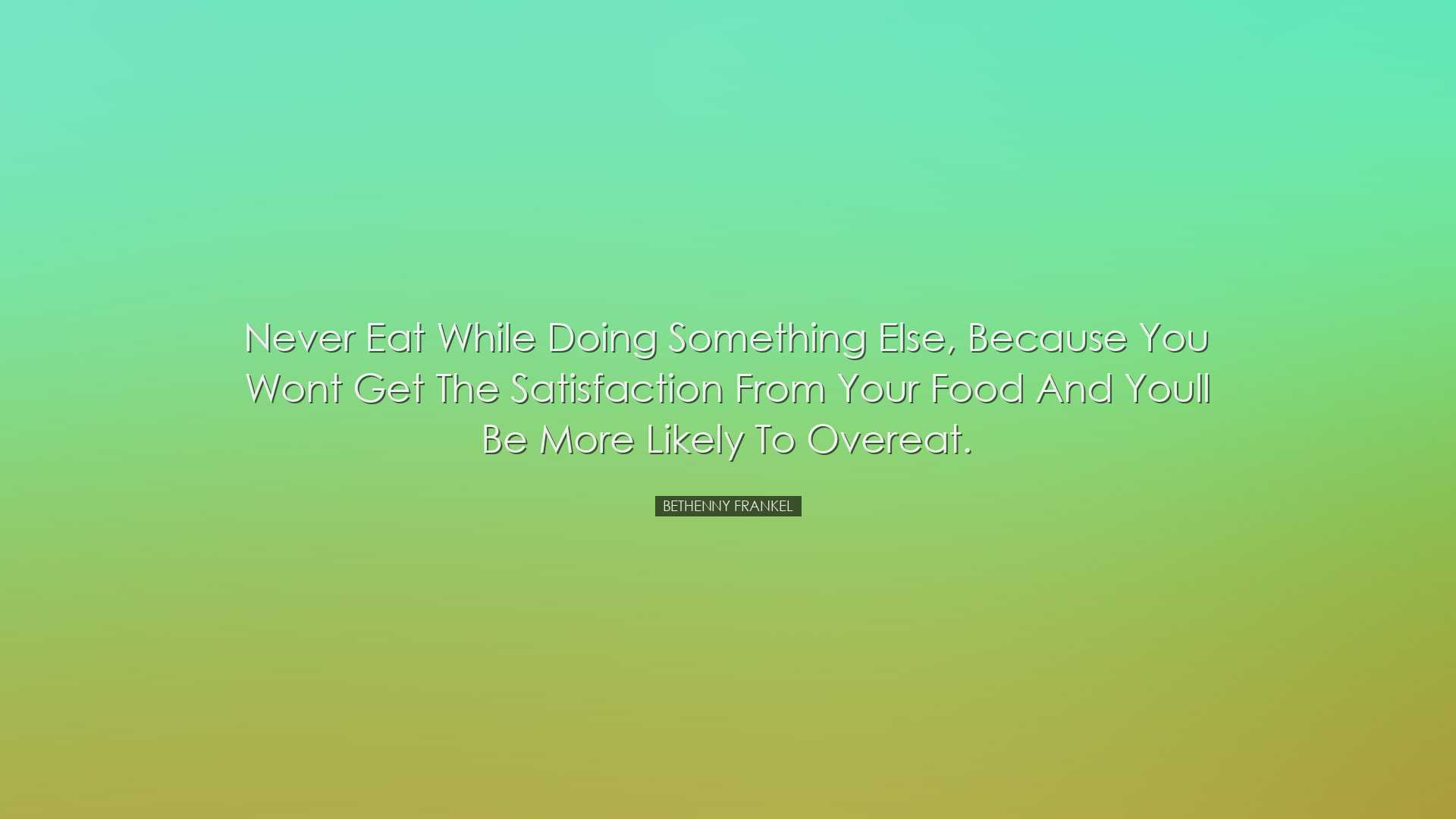 Never eat while doing something else, because you wont get the sat