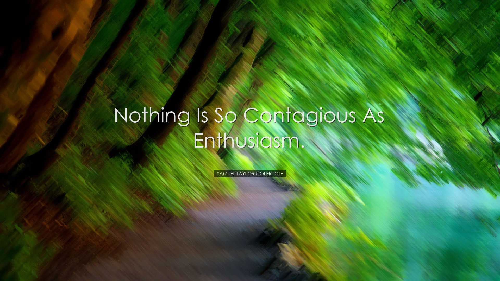 Nothing is so contagious as enthusiasm. - Samuel Taylor Coleridge