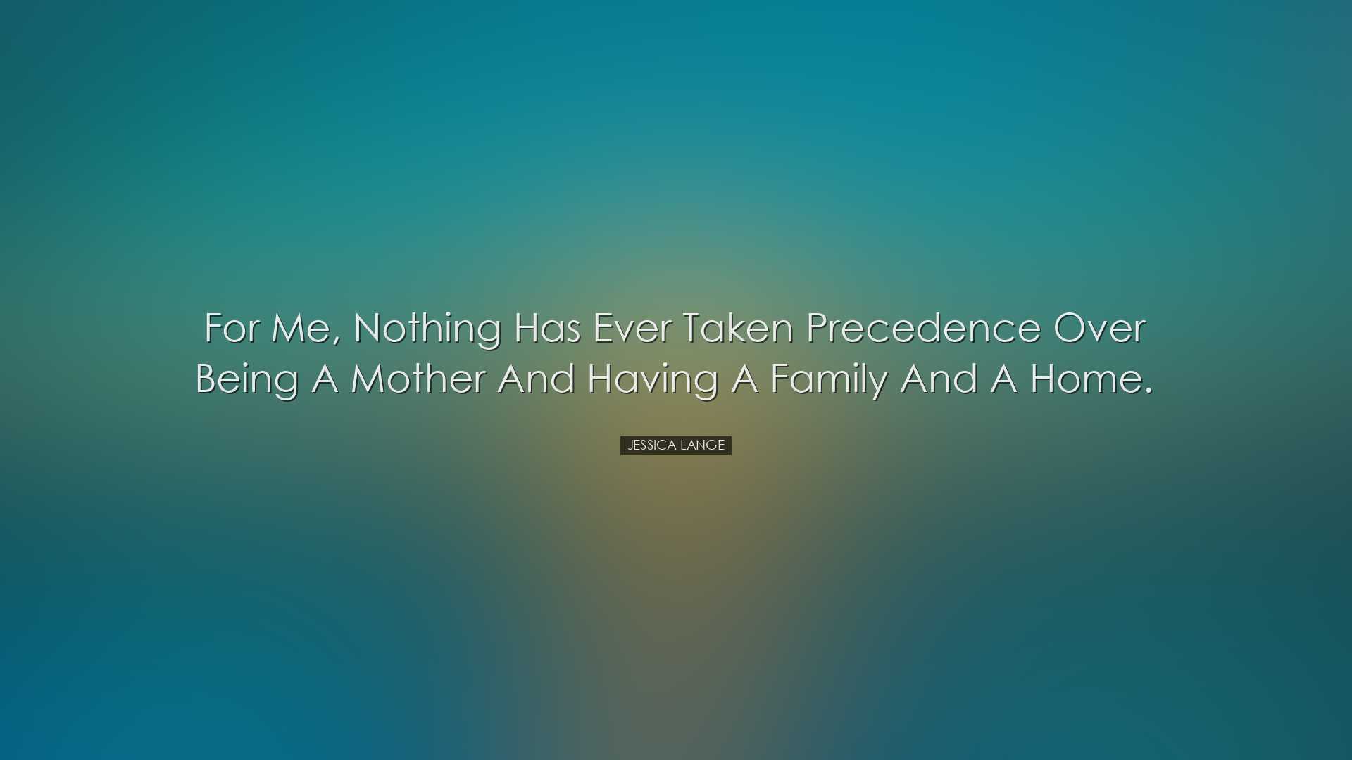 For me, nothing has ever taken precedence over being a mother and