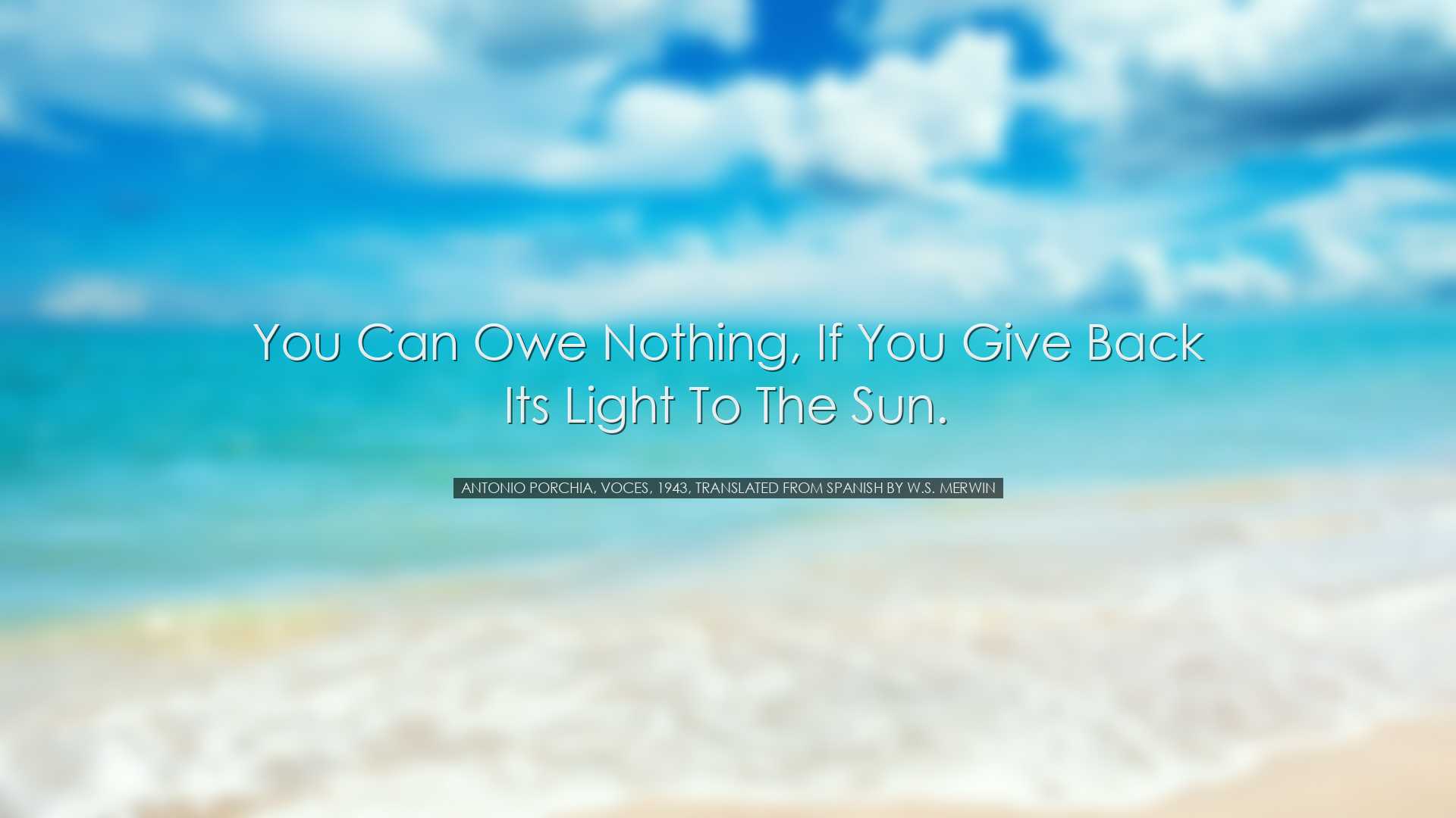 You can owe nothing, if you give back its light to the sun. - Anto