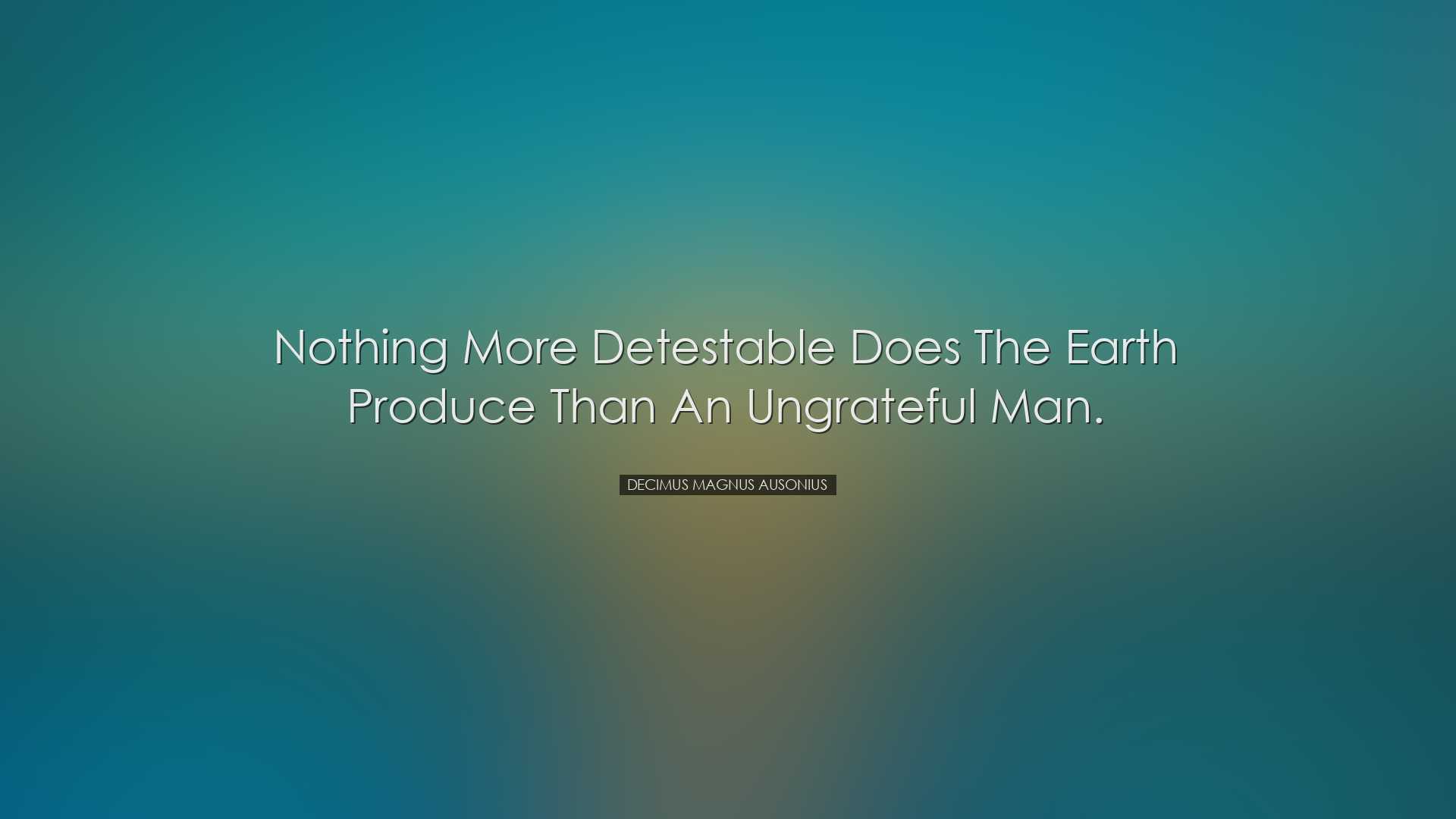 Nothing more detestable does the earth produce than an ungrateful