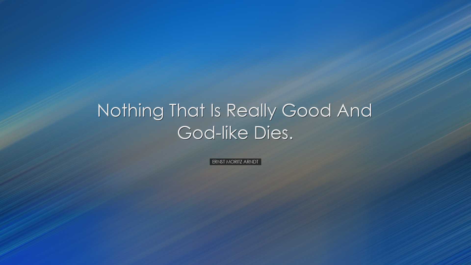 Nothing that is really good and God-like dies. - Ernst Moritz Arnd