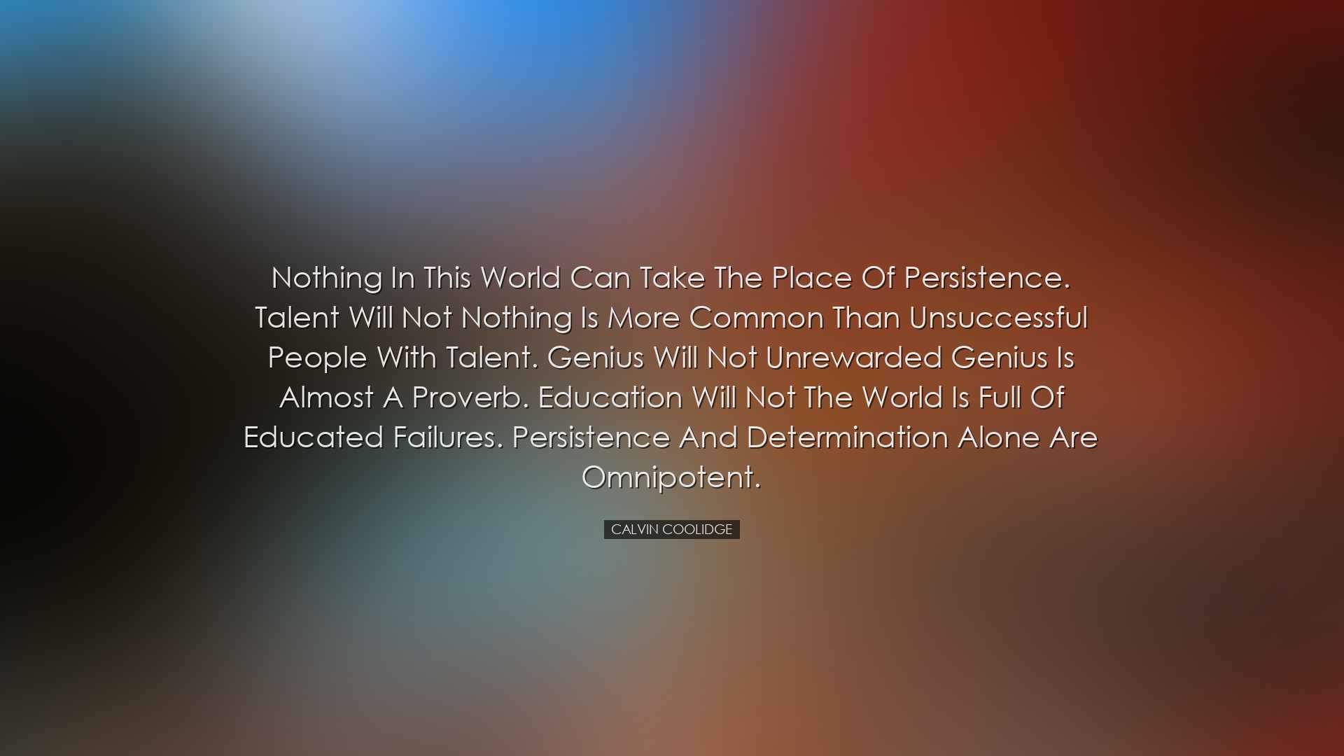 Nothing in this world can take the place of persistence. Talent wi