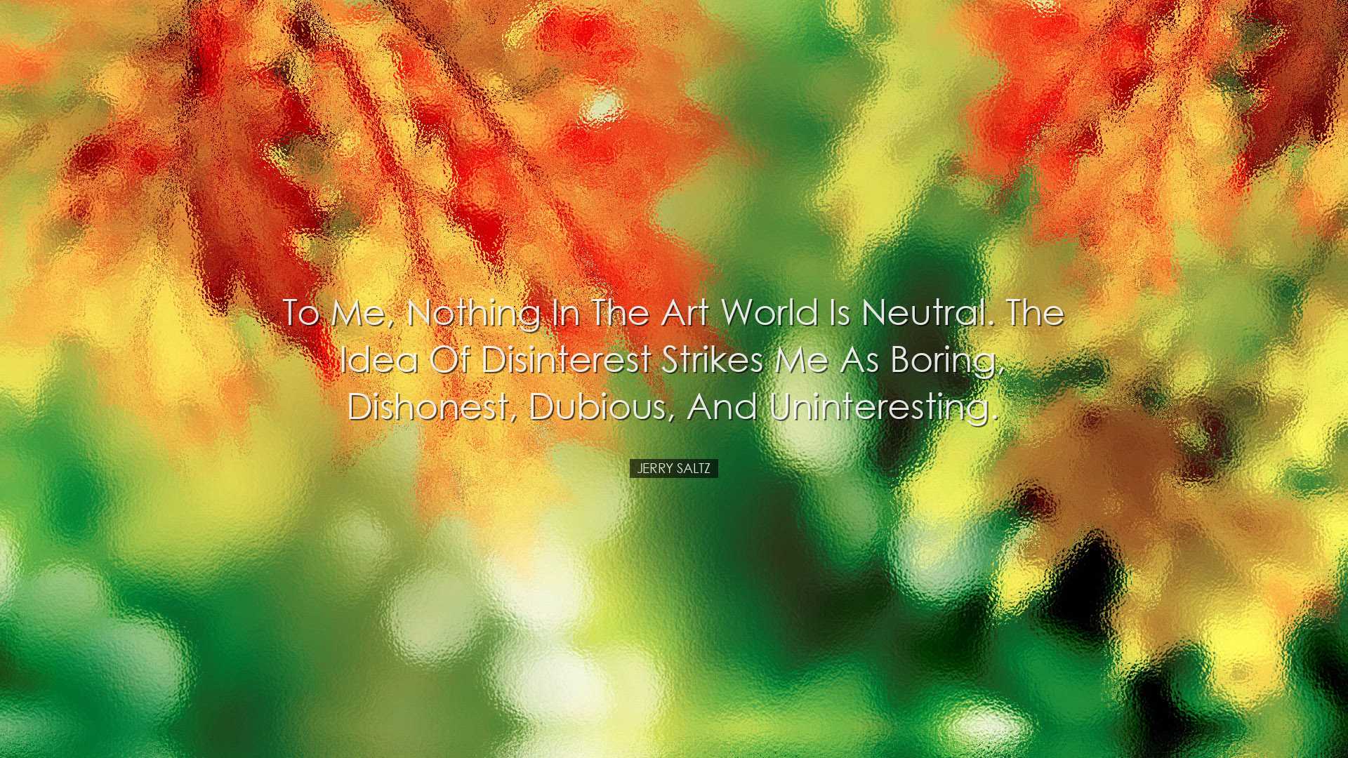To me, nothing in the art world is neutral. The idea of disinteres