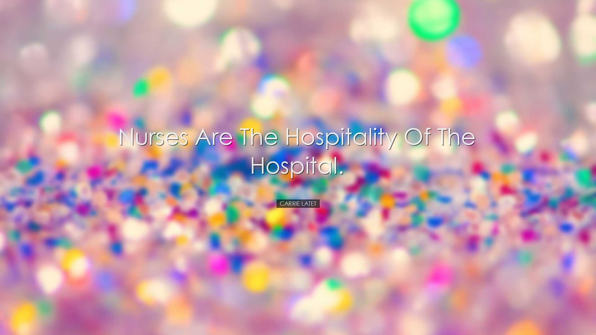 Nurses are the hospitality of the hospital. - Carrie Latet